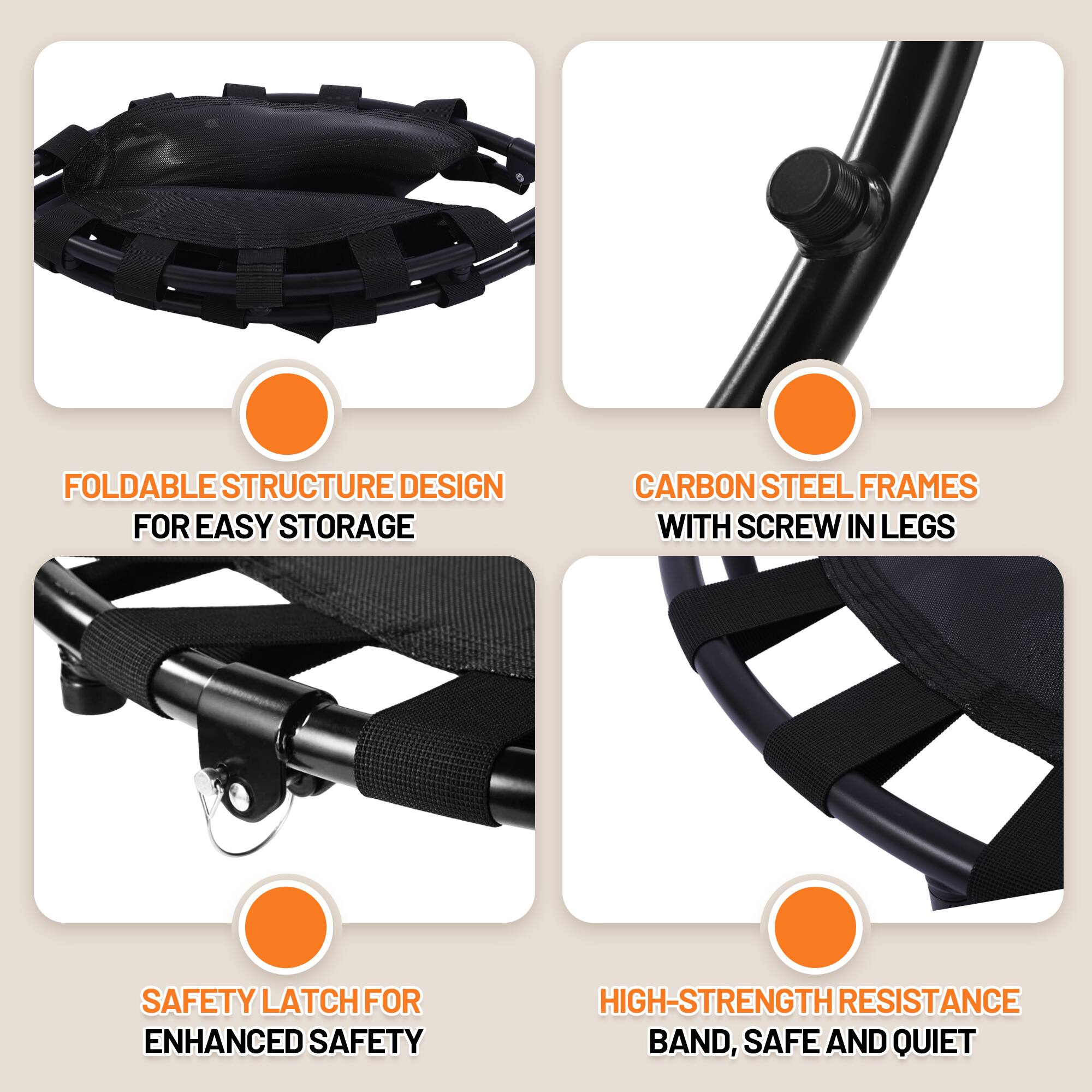- FOLDABLE STRUCTURE DESIGN FOR EASY STORAGE
- CARBON STEEL FRAMES WITH SCREW IN LEGS
- SAFETY LATCH FOR ENHANCED SAFETY
- HIGH-STRENGTH RESISTANCE BAND, SAFE AND QUIET