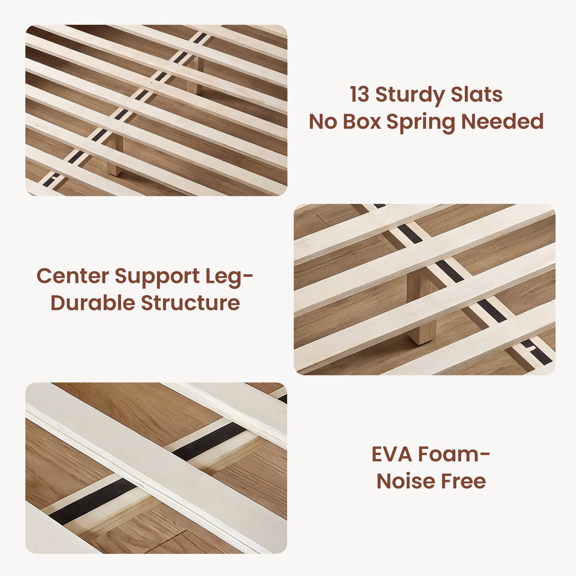 13 Sturdy Slats No Box Spring Needed  
Center Support Leg- Durable Structure  
EVA Foam- Noise Free