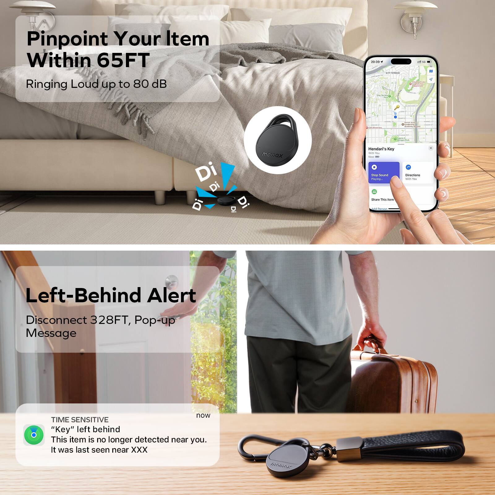 Pinpoint Your Item Within 65FT  
Ringing Loud up to 80 dB  

Left-Behind Alert  
Disconnect 328FT, Pop-up Message  

TIME SENSITIVE  
"Key" left behind  
This item is no longer detected near you. It was last seen near XXX