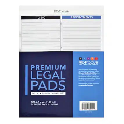 RE-FOCUS THE CREATIVE OFFICE
PREMIUM LEGAL PADS
TO DO APPOINTMENTS LIST
SIZE: 8.5 in W x 11.75 in H
30 SHEETS EACH * 2 COUNT
PREMIUM LEGAL PADS
RE-FOCUS THE CREATIVE OFFICE
Introducing a new way of thinking...
We would like to invite you to explore RE-FOCUS, The Creative Office where you will now finally find products, resources, and solutions to make your life easier, more organized, and find out how to take "time to re-focus!"
Visit our website for more information: www.time2refocus.com
MADE IN CHINA