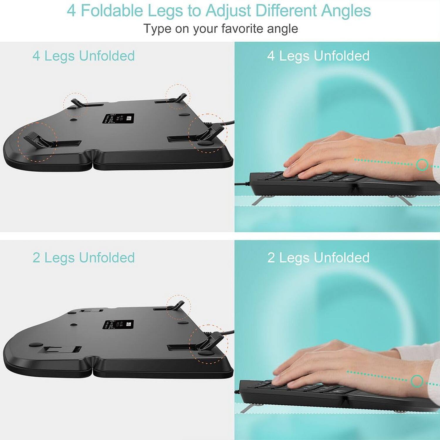 4 Foldable Legs to Adjust Different Angles  
Type on your favorite angle  

4 Legs Unfolded  

4 Legs Unfolded  

2 Legs Unfolded  

2 Legs Unfolded