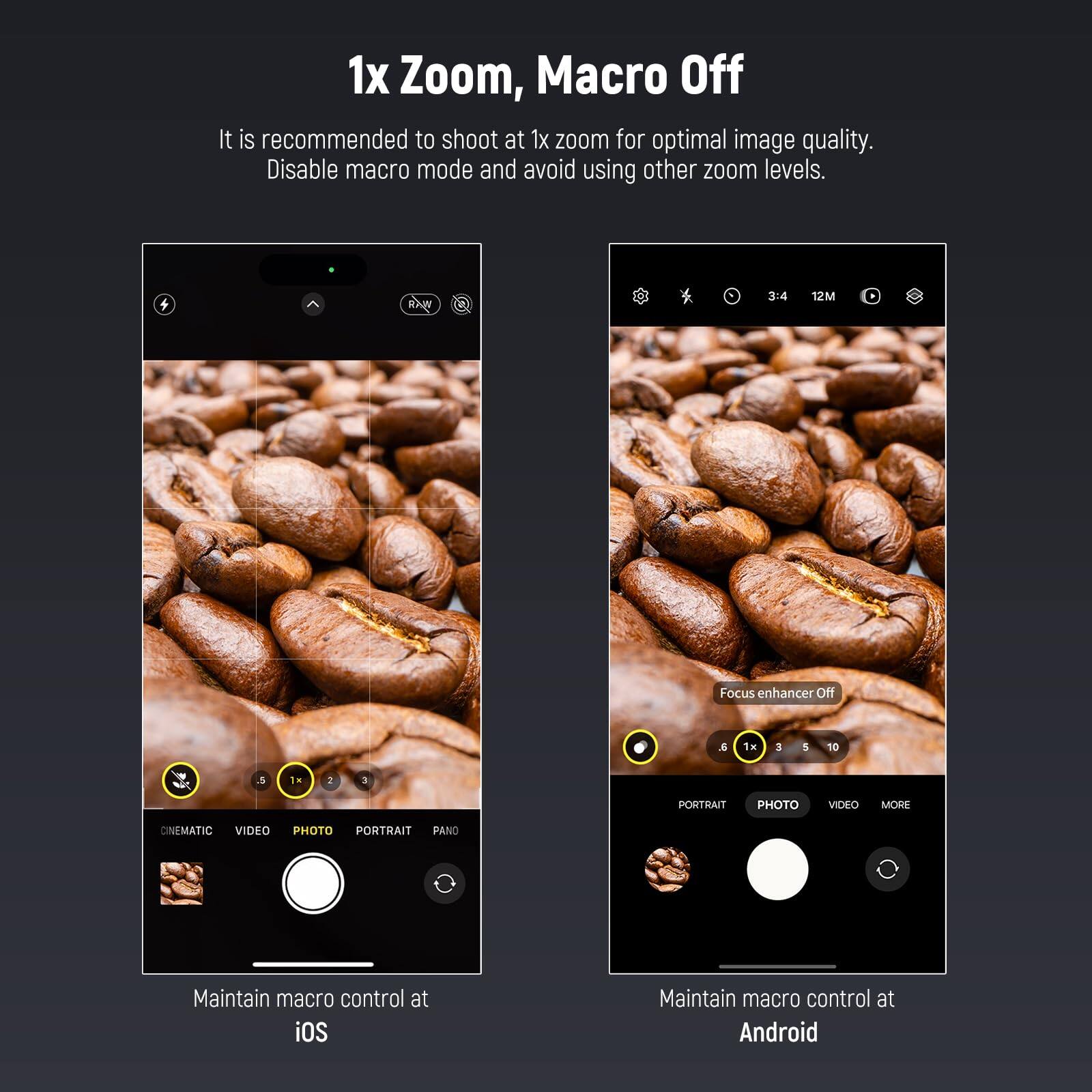 1x Zoom, Macro Off

It is recommended to shoot at 1x zoom for optimal image quality. Disable macro mode and avoid using other zoom levels.

Maintain macro control at iOS

Maintain macro control at Android