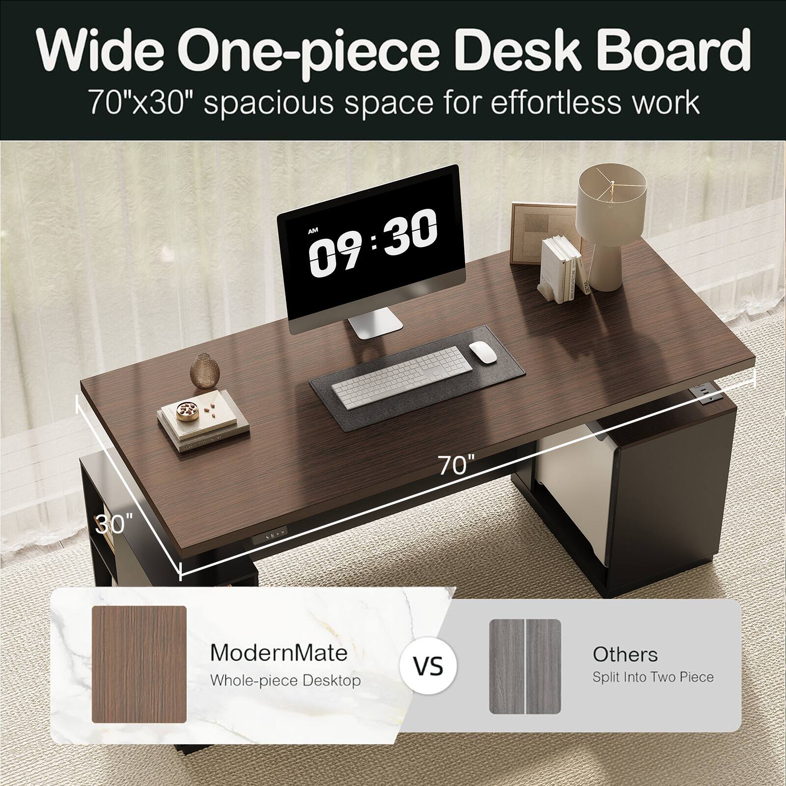 Wide One-piece Desk Board  
70"x30" spacious space for effortless work  

ModernMate  
Whole-piece Desktop  

VS  

Others  
Split Into Two Piece