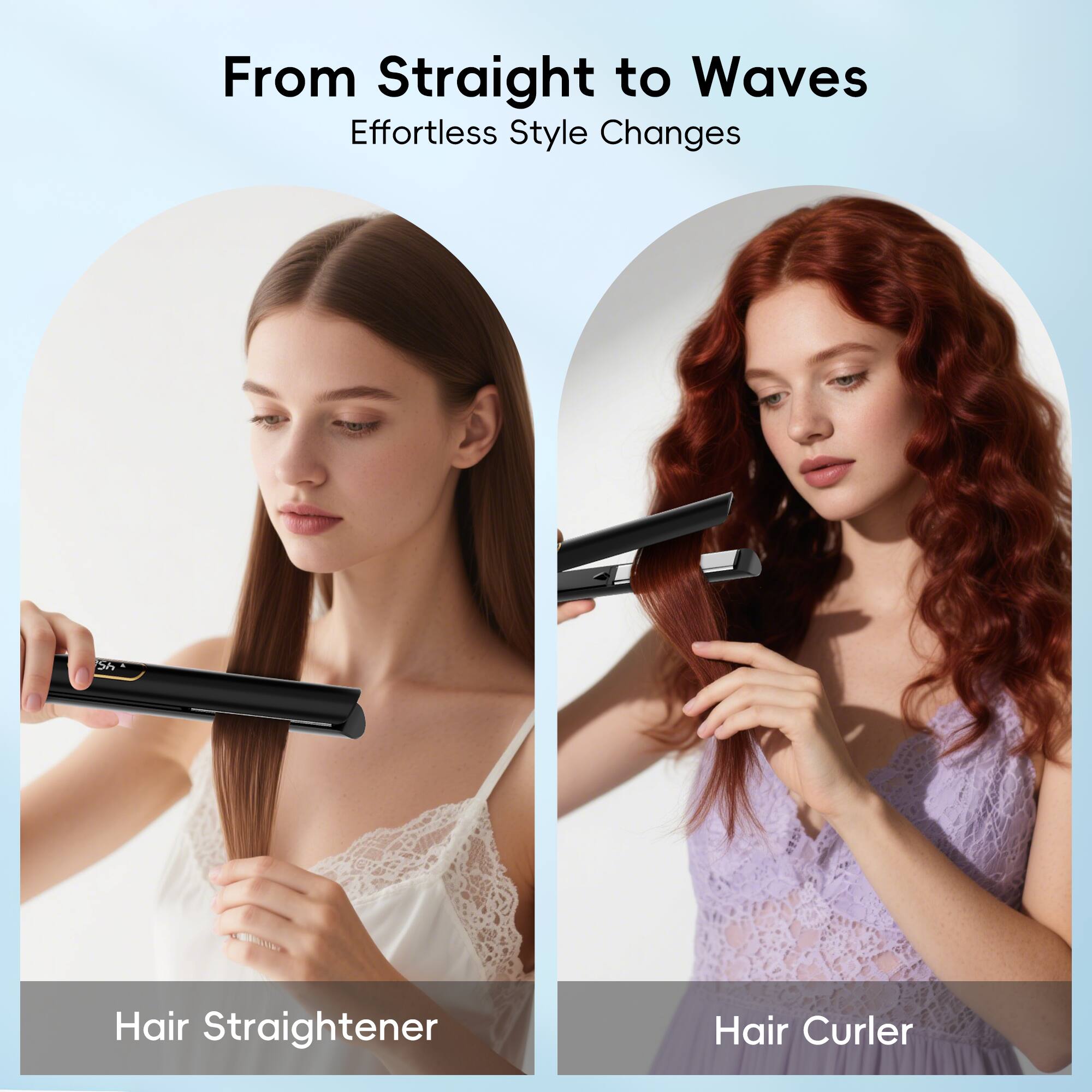 From Straight to Waves
Effortless Style Changes
Hair Straightener
Hair Curler