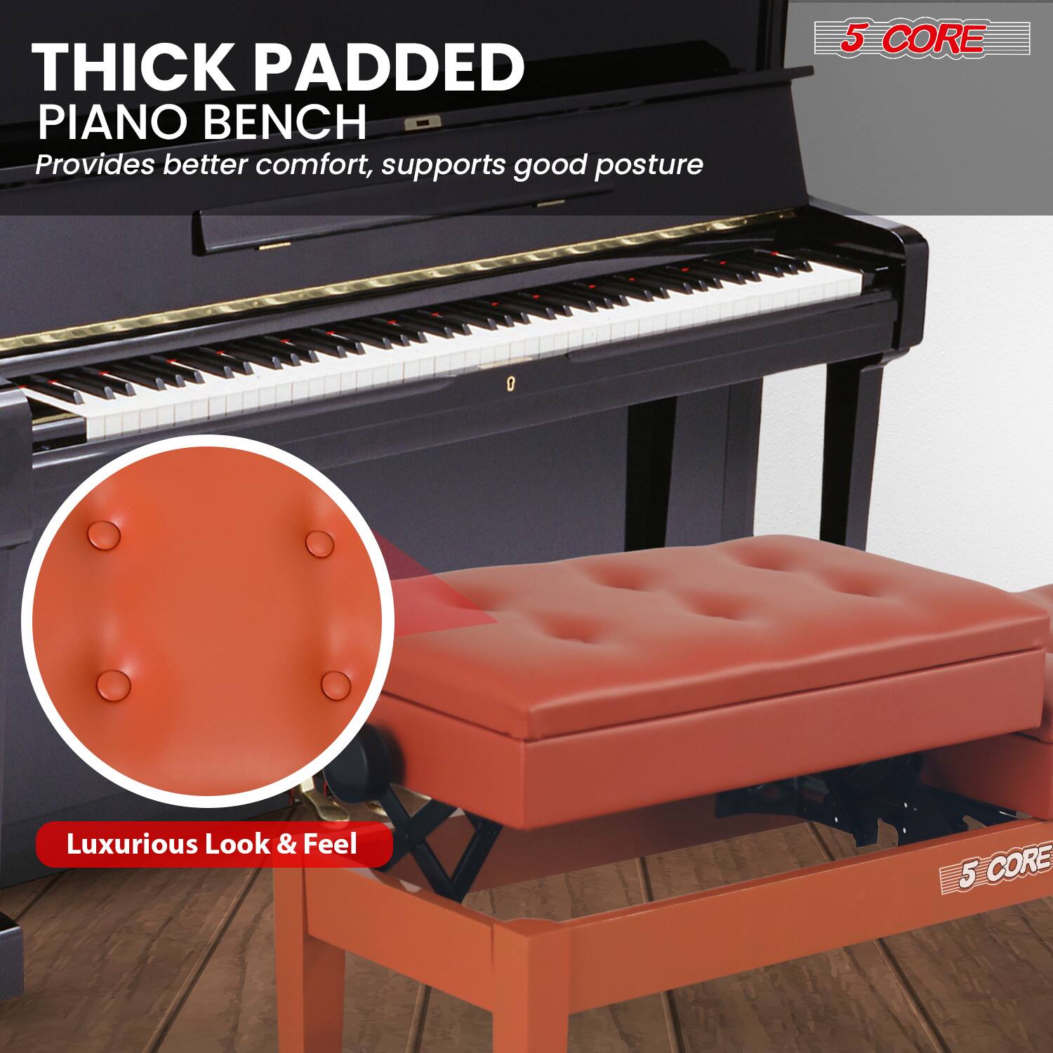 **THICK PADDED PIANO BENCH**  
Provides better comfort, supports good posture

**5 CORE**

**Luxurious Look & Feel**
