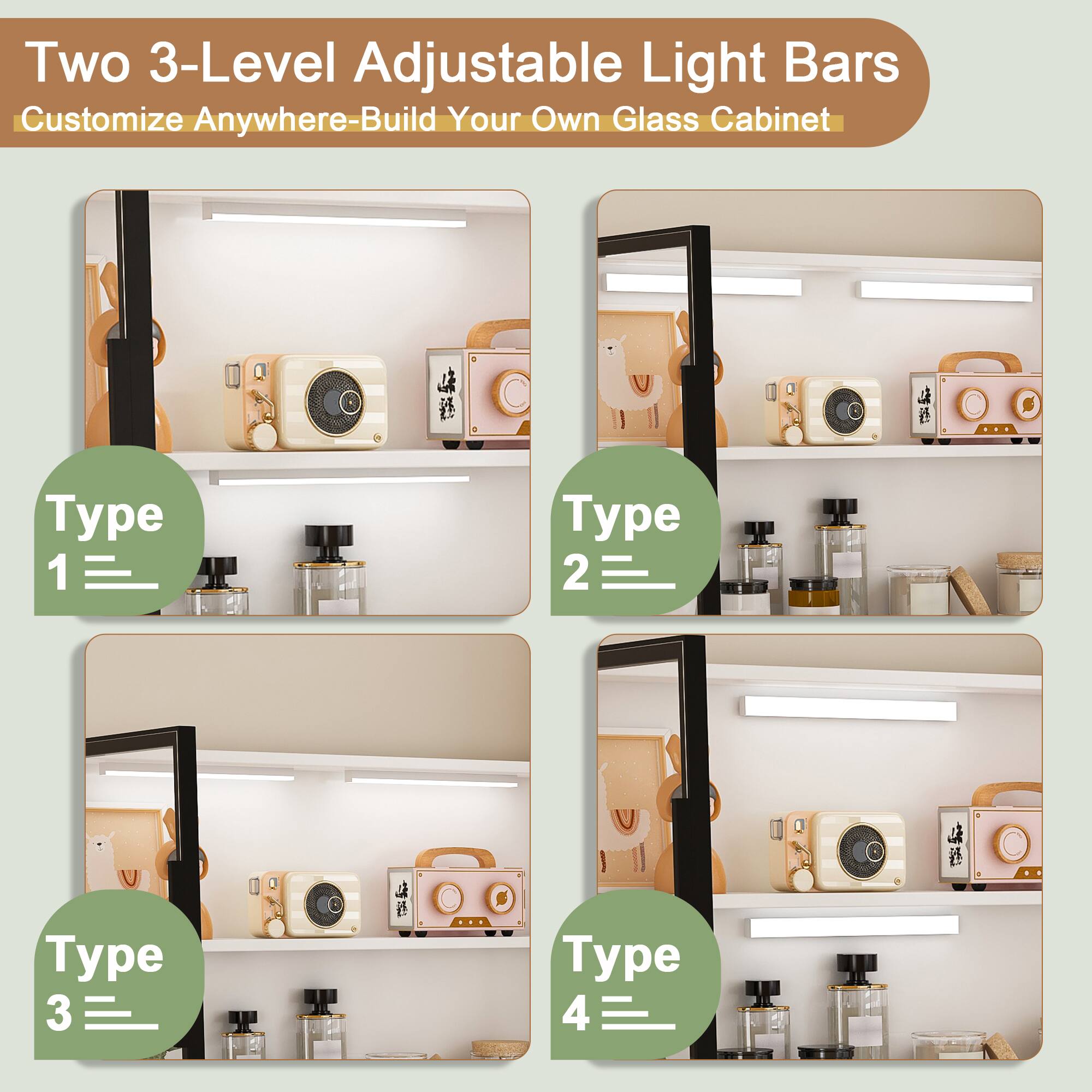 Two 3-Level Adjustable Light Bars  
Customize Anywhere-Build Your Own Glass Cabinet  

Type 1  
Type 2  
Type 3  
Type 4