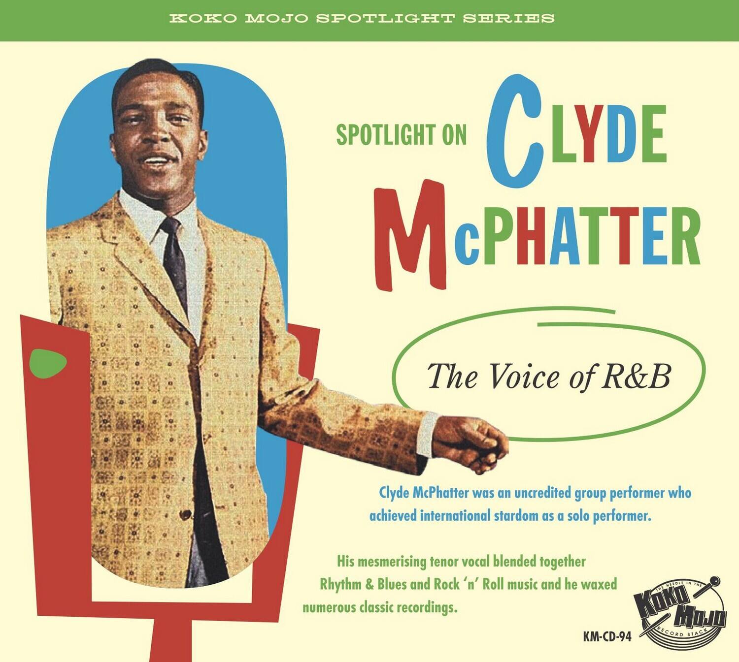 KOKO MOJO SPOTLIGHT SERIES

SPOTLIGHT ON  
CLYDE McPHATTER  
The Voice of R&B

Clyde McPhatter was an uncredited group performer who achieved international stardom as a solo performer.

His mesmerising tenor vocal blended together Rhythm & Blues and Rock 'n' Roll music and he waxed numerous classic recordings.

KM-CD-94