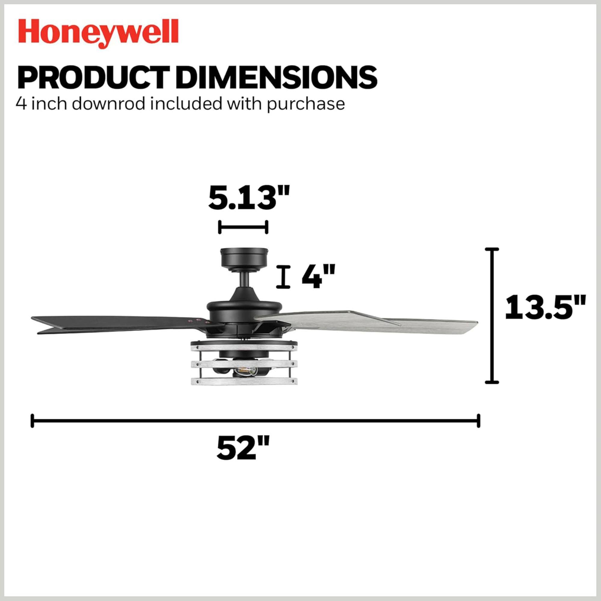 Honeywell  
PRODUCT DIMENSIONS  
4 inch downrod included with purchase  

5.13"  
4"  
13.5"  
52"