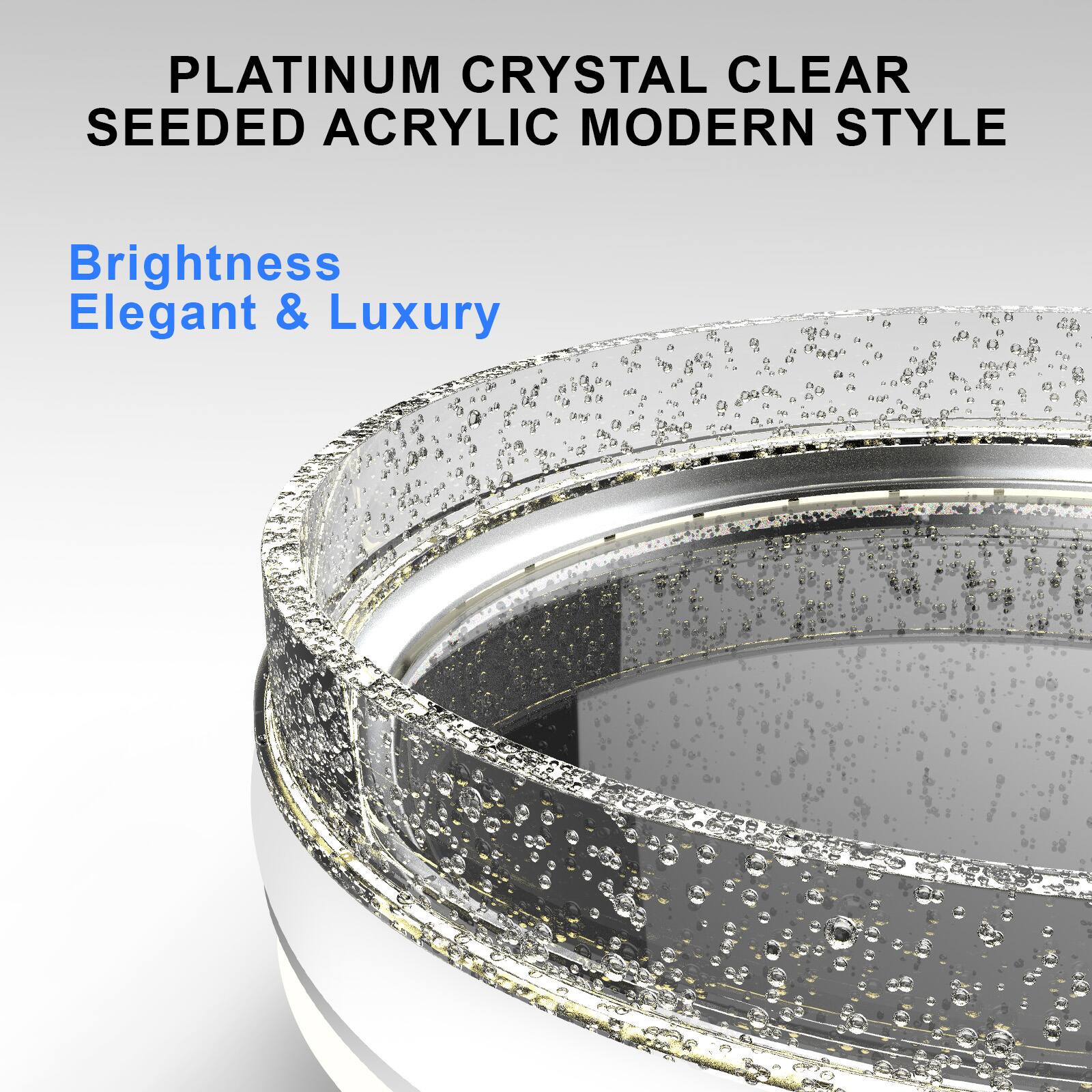 PLATINUM CRYSTAL CLEAR  
SEEDDED ACRYLIC MODERN STYLE  

Brightness  
Elegant & Luxury