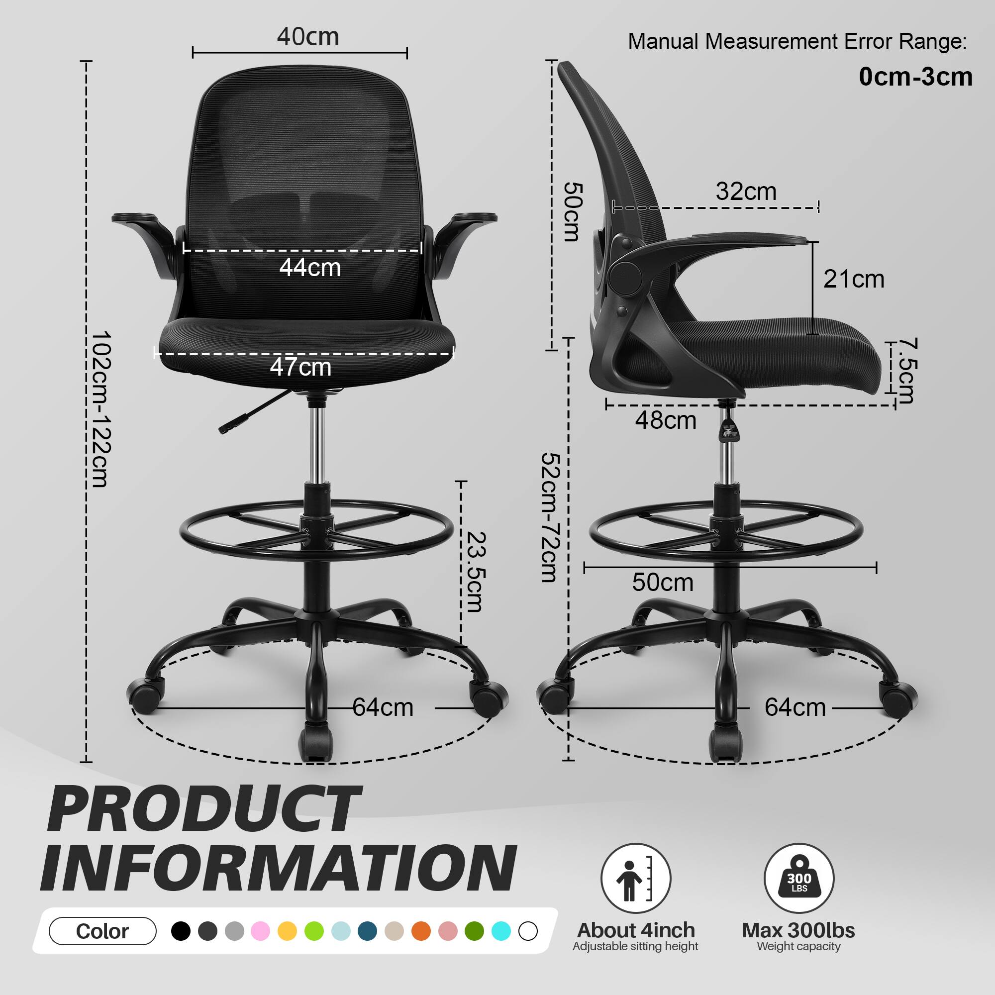 **Manual Measurement Error Range:** 0cm-3cm

**Dimensions:**
- Height: 102cm-122cm
- Seat Height: 47cm
- Back Height: 44cm
- Armrest Height: 50cm
- Seat Width: 44cm
- Seat Depth: 48cm
- Base Diameter: 64cm
- Armrest Width: 32cm
- Armrest Depth: 21cm
- Headrest Height: 50cm
- Headrest Width: 7.5cm
- Seat to Floor Height: 23.5cm
- Base to Floor Height: 52cm-72cm

**Product Information:**
- Color: [Various color options available]
- Adjustable sitting height: About 4inch
- Weight capacity: Max 300lbs