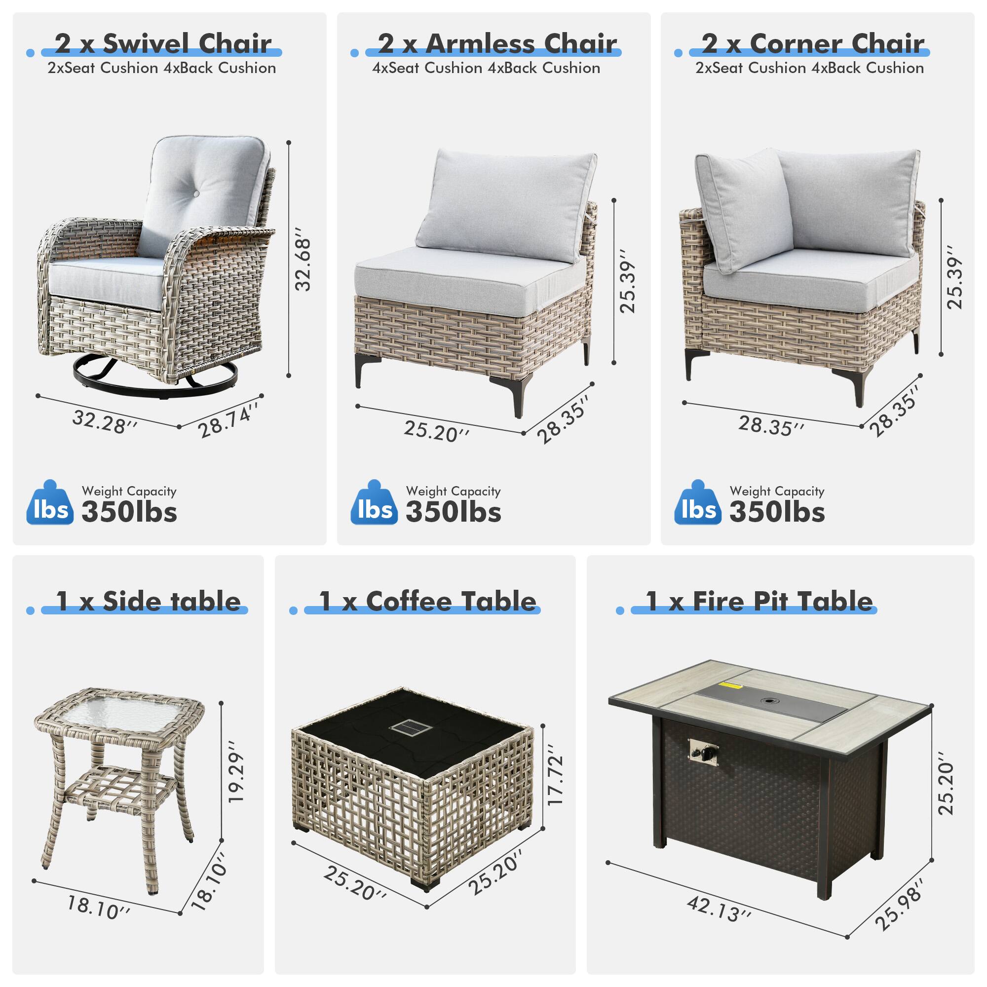- 2 x Swivel Chair  
  2x Seat Cushion 4x Back Cushion  
  Weight Capacity: 350 lbs  

- 2 x Armless Chair  
  4x Seat Cushion 4x Back Cushion  
  Weight Capacity: 350 lbs  

- 2 x Corner Chair  
  2x Seat Cushion 4x Back Cushion  
  Weight Capacity: 350 lbs  

- 1 x Side Table  
  18.10" x 18.10" x 18.10"  

- 1 x Coffee Table  
  25.20" x 25.20" x 17.72"  

- 1 x Fire Pit Table  
  42.13" x 25.20" x 25.98"