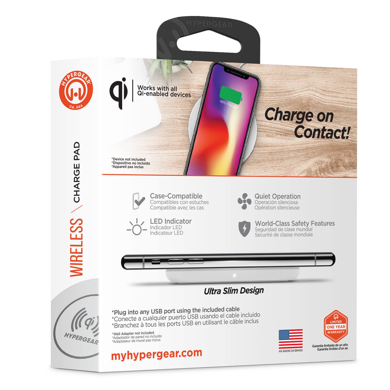 HYPERGEAR  
Works with all Qi-enabled devices  
100% CA. USA  

Charge on Contact!  
"Device not included"  
"Dispositivo no incluido"  
"Appareil pas inclus"  

WIRELESS CHARGE PAD  

Case-Compatible  
"Compatibles con estuches"  
"Compatible avec les cas"  

Quiet Operation  
"Operación silenciosa"  
"Operation silencieuse"  

LED Indicator  
"Indicador LED"  
"Indicateur LED"  

World-Class Safety Features  
"Seguridad de clase mundial"  
"Sécurité de classe mondiale"  

Ultra Slim Design  
"USB port using the included cable"  
"Conecte a cualquier puerto USB usando el cable incluido"  
"Branchez à tous les ports USB en utilisant le cable inclus"  

Limited One Year Warranty  
"Wall Adapter not included"  
"Adaptador de pared no incluido"  
"Adaptateur de murai pin inclus"  

myhypergear.com