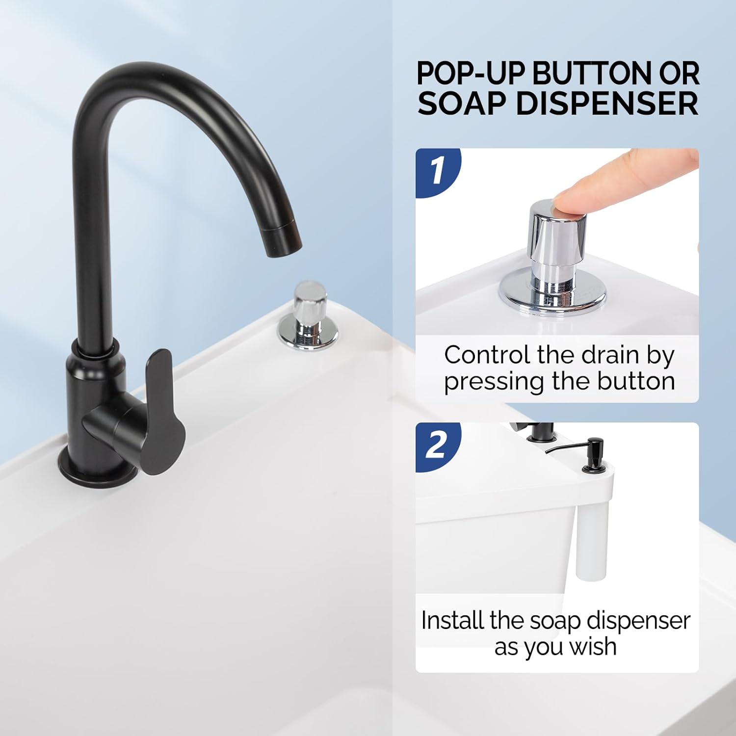 POP-UP BUTTON OR SOAP DISPENSER

1. Control the drain by pressing the button
2. Install the soap dispenser as you wish