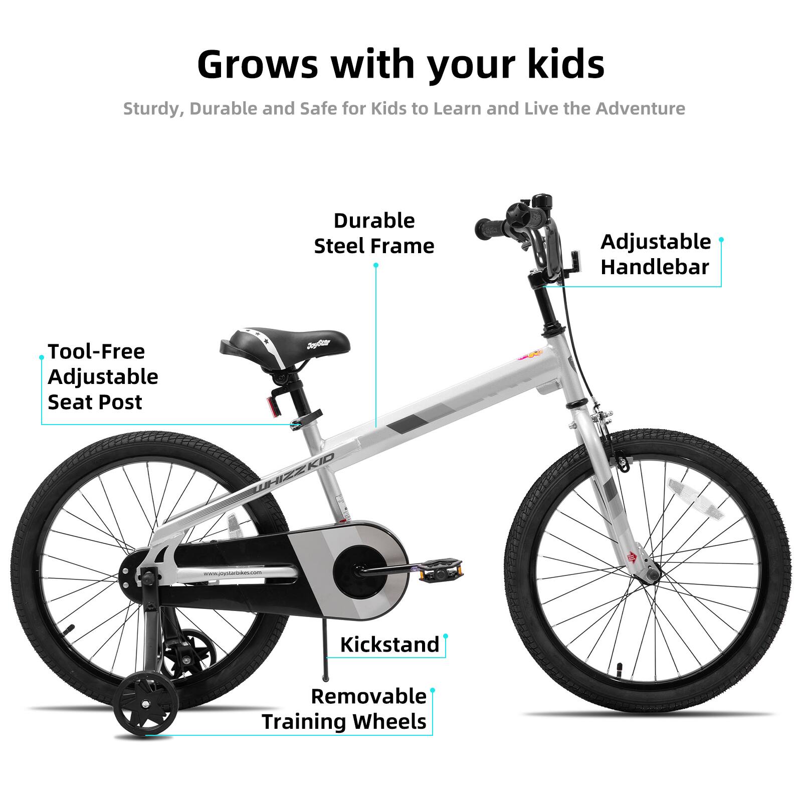 Grows with your kids  
Sturdy, Durable and Safe for Kids to Learn and Live the Adventure  
Durable Steel Frame  
Adjustable Handlebar  
Tool-Free Adjustable Seat Post  
Kickstand  
Removable Training Wheels