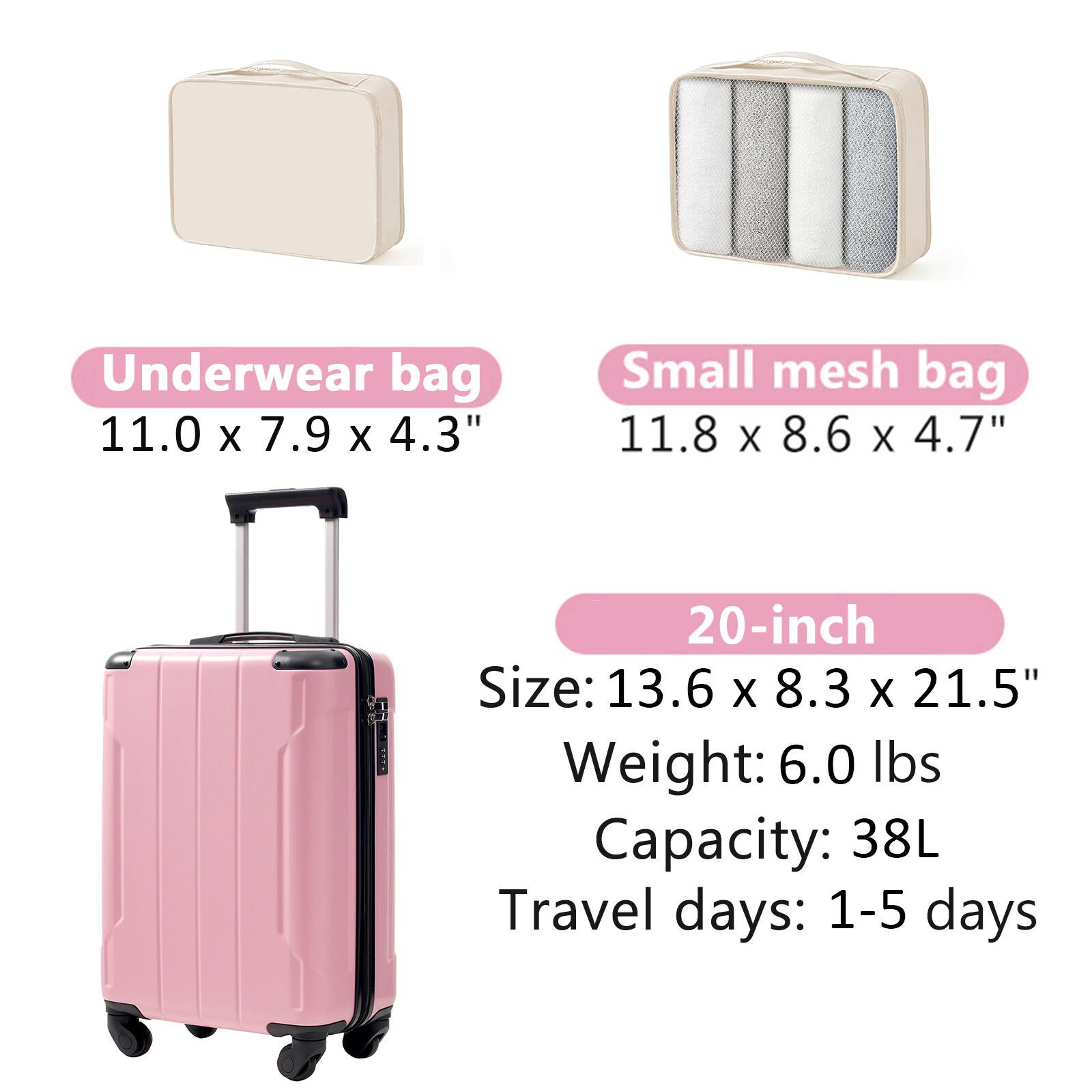Underwear bag: 11.0 x 7.9 x 4.3"  
Small mesh bag: 11.8 x 8.6 x 4.7"  
20-inch  
Size: 13.6 x 8.3 x 21.5"  
Weight: 6.0 lbs  
Capacity: 38L  
Travel days: 1-5 days
