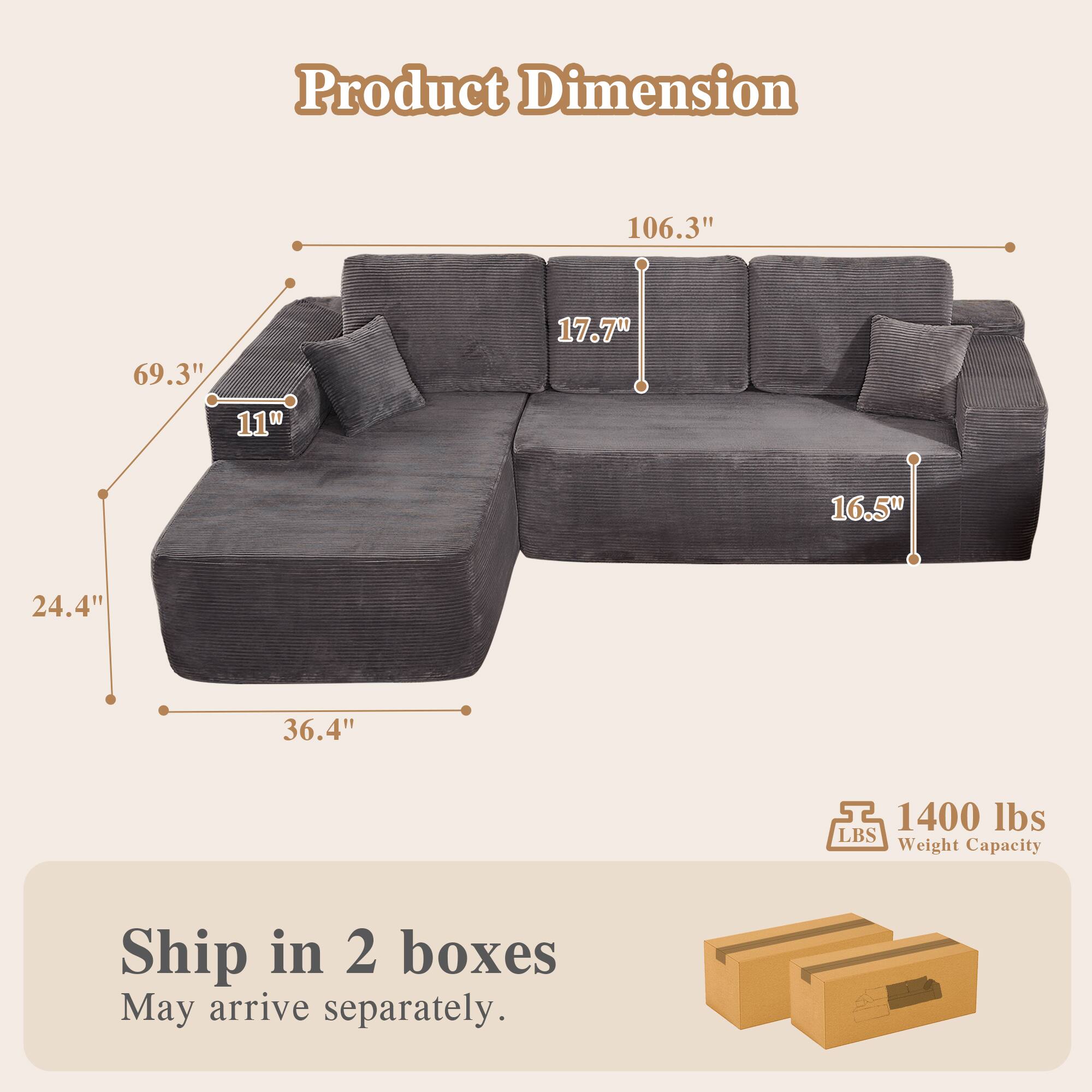 Product Dimension  
106.3" x 69.3" x 11" x 17.7" x 16.5" x 24.4" x 36.4"  
1400 lbs LBS Weight Capacity  
Ship in 2 boxes  
May arrive separately.