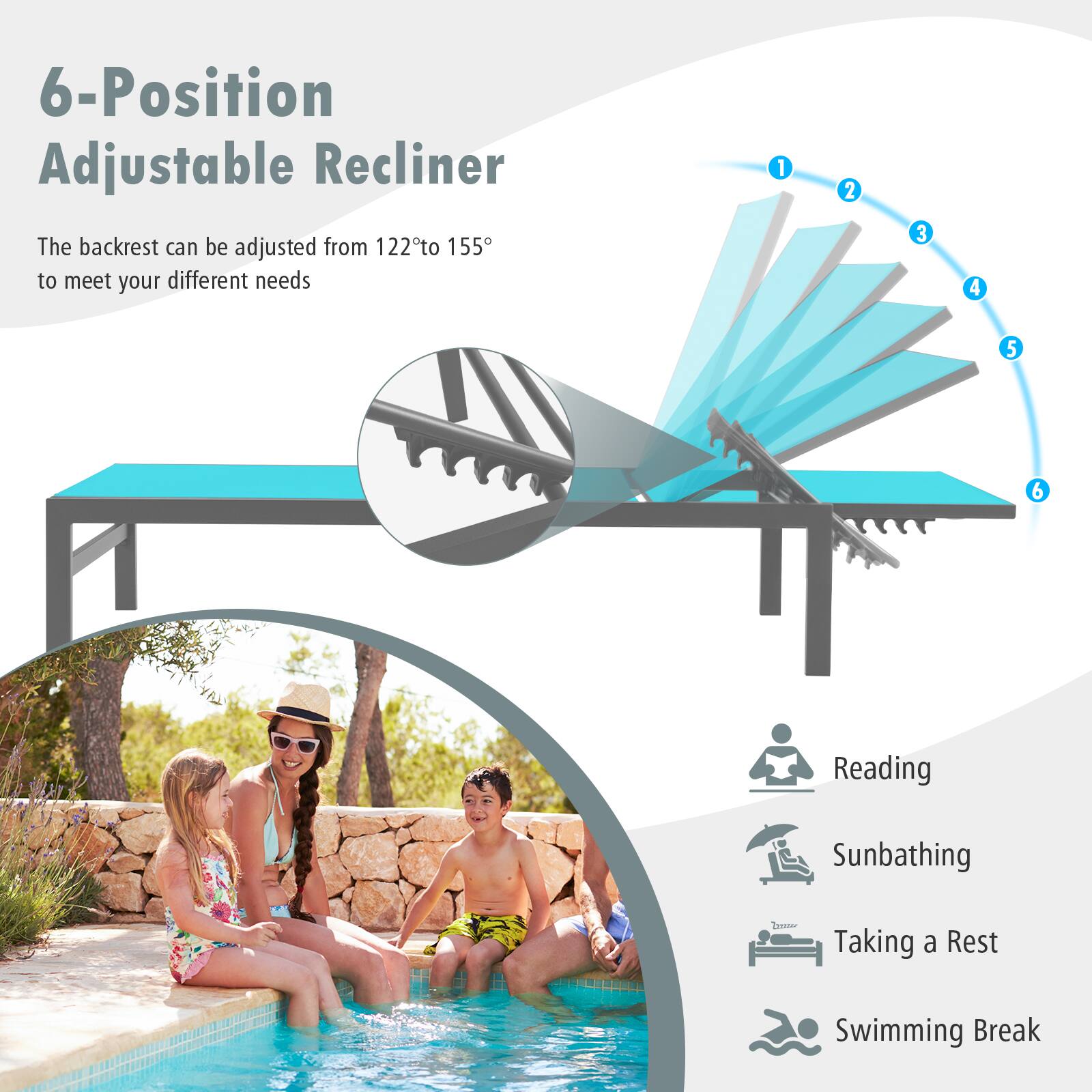 6-Position Adjustable Recliner

The backrest can be adjusted from 122° to 155° to meet your different needs

1. Reading
2. Sunbathing
3. Taking a Rest
4. Swimming Break