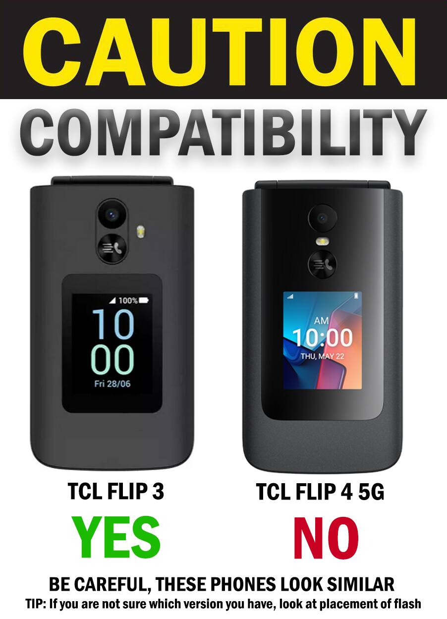 CAUTION COMPATIBILITY

100% 10:00 Fri 28/06

AM 10:00 THU, MAY 22

TCL FLIP 3 YES
TCL FLIP 4 5G NO

BE CAREFUL, THESE PHONES LOOK SIMILAR

TIP: If you are not sure which version you have, look at placement of flash