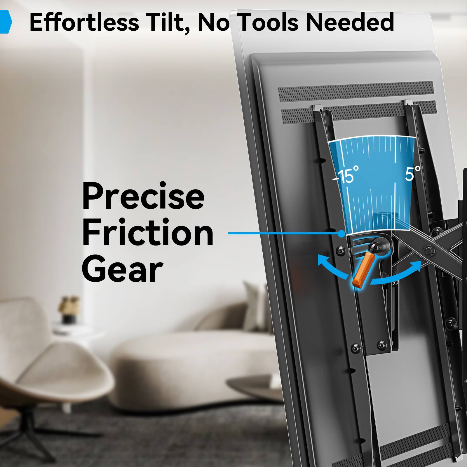 Effortless Tilt, No Tools Needed

Precise Friction Gear

-15° 5°