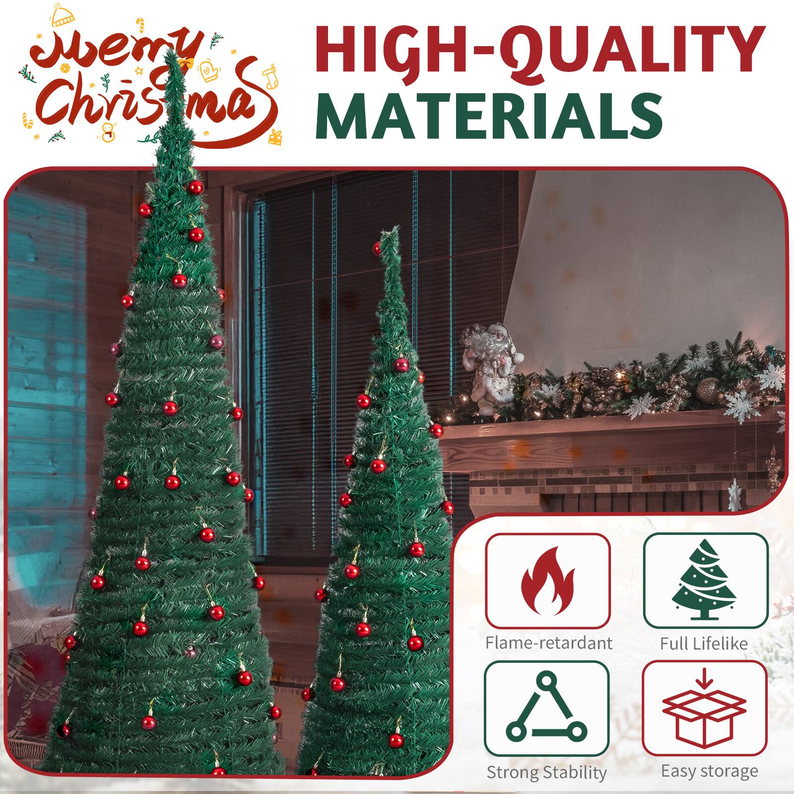 - Merry Christmas
- HIGH-QUALITY MATERIALS
- Flame-retardant
- Full Lifelike
- Strong Stability
- Easy storage