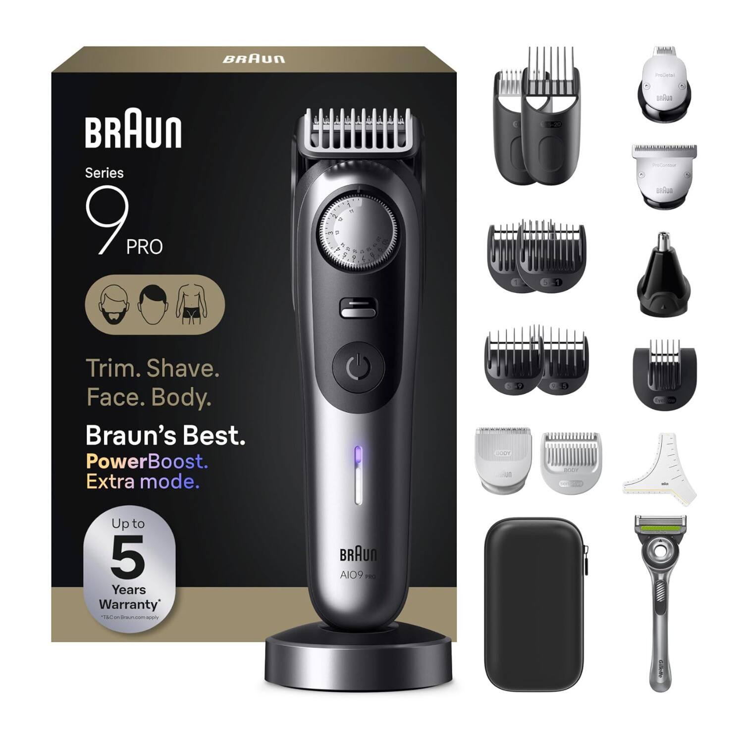 BRAUN  
ProDetal  
BRAUN Series 9 PRO  
1 A C 3. % e + 0 4 2g 9 O V 3 $ g  
15-20  
BRRND ProCentour BRAJO  
Trim. Shave. Face. Body. Braun's Best. PowerBoost. Extra mode.  
9  
5 BODY 200  
Up to 5 Years Warranty *T&Con Braun.com apply  
BRAUR AIO9 PRO  
Callette