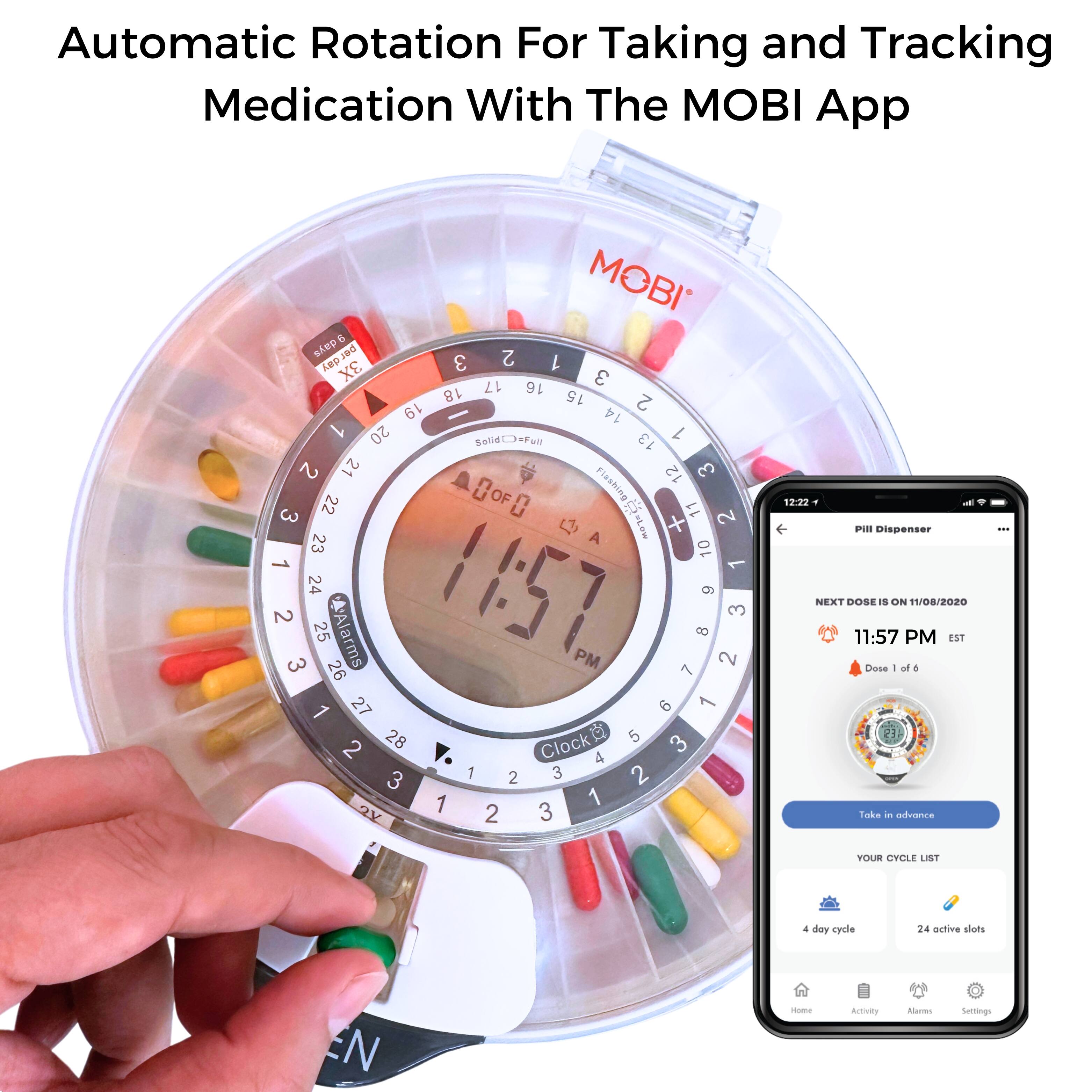 Automatic Rotation For Taking and Tracking Medication With The MOBI App

MOBI

12:22

Pill Dispenser

NEXT DOSE IS ON 11/08/2020

11:57 PM EST

Dose 1 of 6

Take in advance

YOUR CYCLE LIST

4 day cycle

24 active slots

Activity

Alarms

Settings
