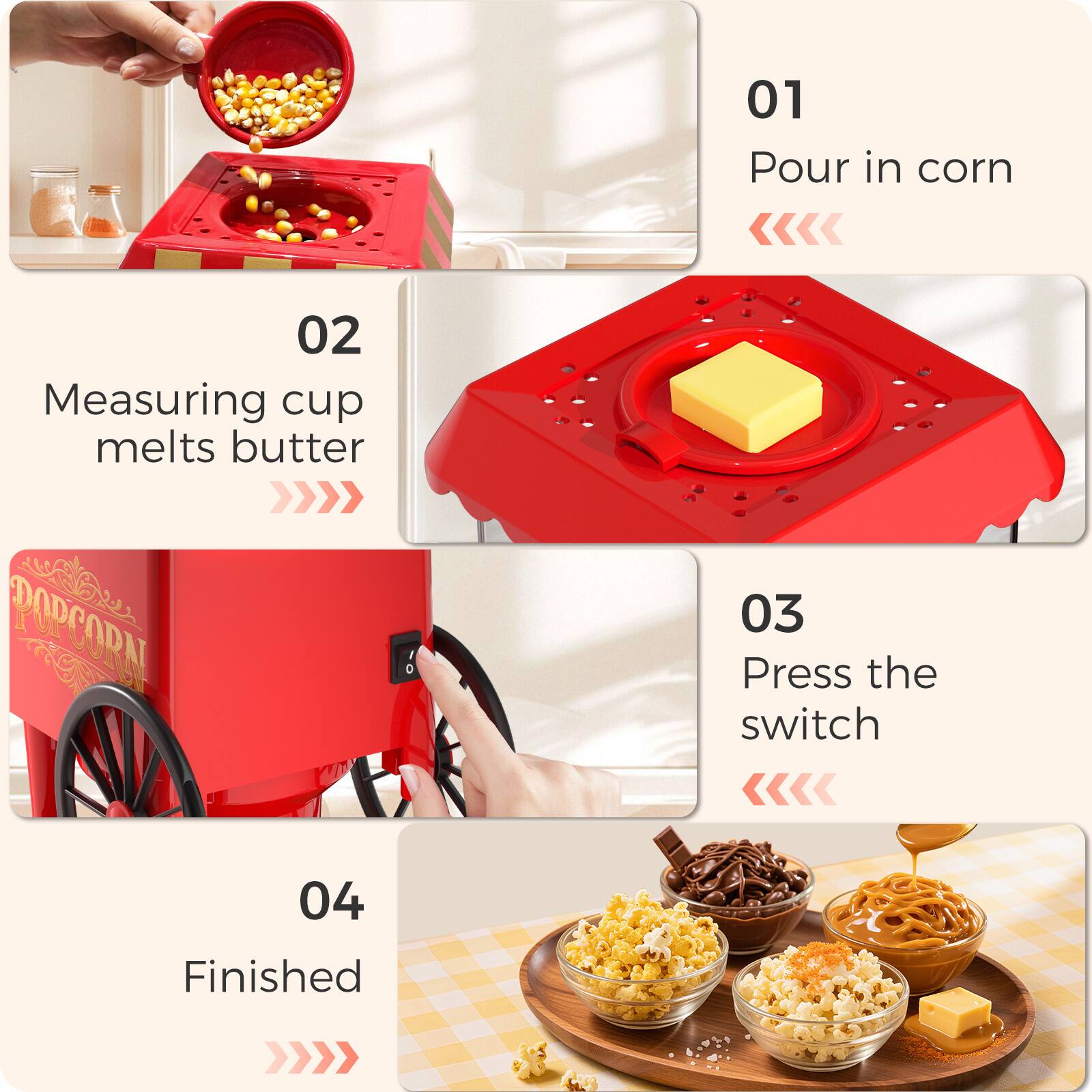 01 Pour in corn  
02 Measuring cup melts butter  
03 Press the switch  
04 Finished