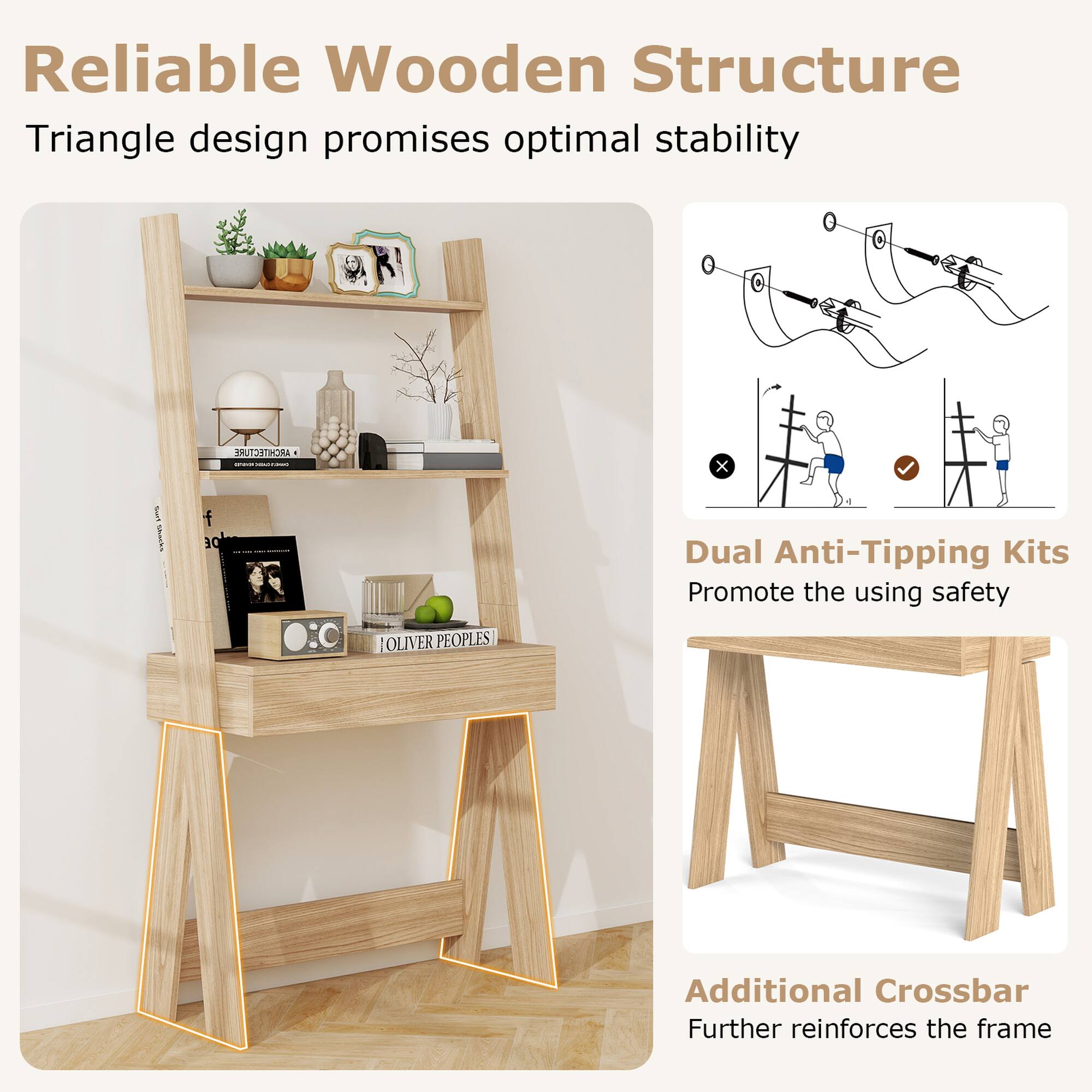 Reliable Wooden Structure  
Triangle design promises optimal stability  

Dual Anti-Tipping Kits  
Promote the using safety  

Additional Crossbar  
Further reinforces the frame