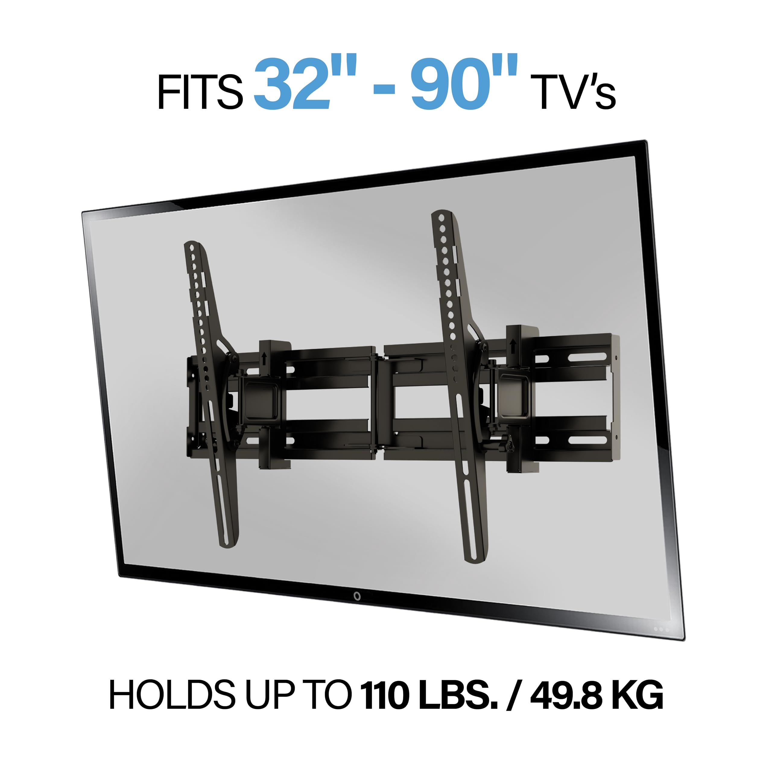 FITS 32" - 90" TV's  
HOLDS UP TO 110 LBS. / 49.8 KG