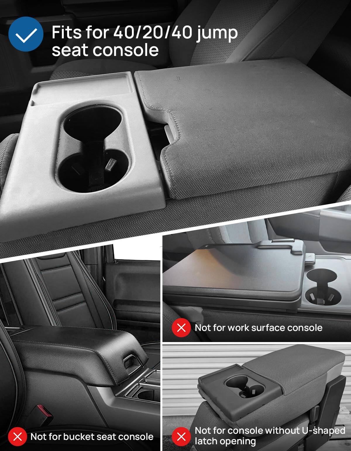 - Fits for 40/20/40 jump seat console

- Not for work surface console

- Not for bucket seat console

- Not for console without U-shaped latch opening