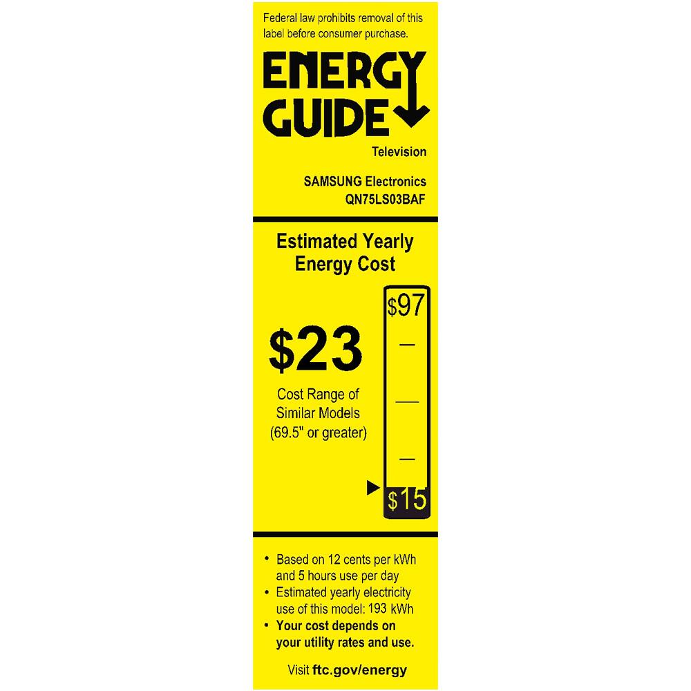 Federal law prohibits removal of this label before consumer purchase.

**ENERGY GUIDE**  
Television  
SAMSUNG Electronics  
QN75LS03BAF  

**Estimated Yearly Energy Cost**  
$23  

Cost Range of Similar Models (69.5" or greater)  
$15  

Based on 12 cents per kWh and 5 hours use per day  
Estimated yearly electricity use of this model: 193 kWh  
Your cost depends on your utility rates and use.  

Visit ftc.gov/energy