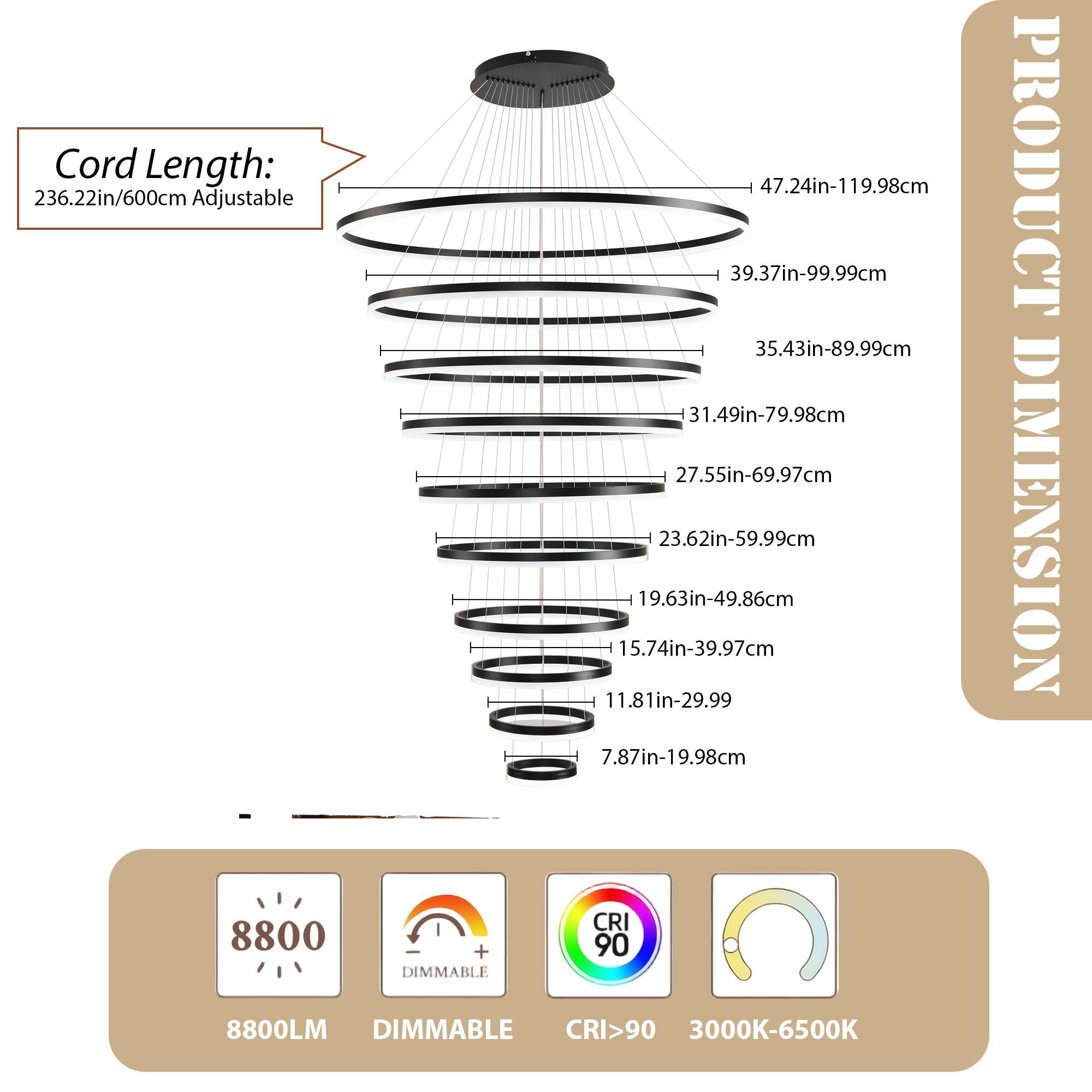Cord Length: 236.22in/600cm Adjustable

47.24in-119.98cm  
39.37in-99.99cm  
35.43in-89.99cm  
31.49in-79.98cm  
27.55in-69.97cm  
23.62in-59.99cm  
19.63in-49.86cm  
15.74in-39.97cm  
11.81in-29.99cm  
7.87in-19.98cm

PRODUCT DIMENSION

8800LM  
DIMMABLE  
CRI>90  
3000K-6500K