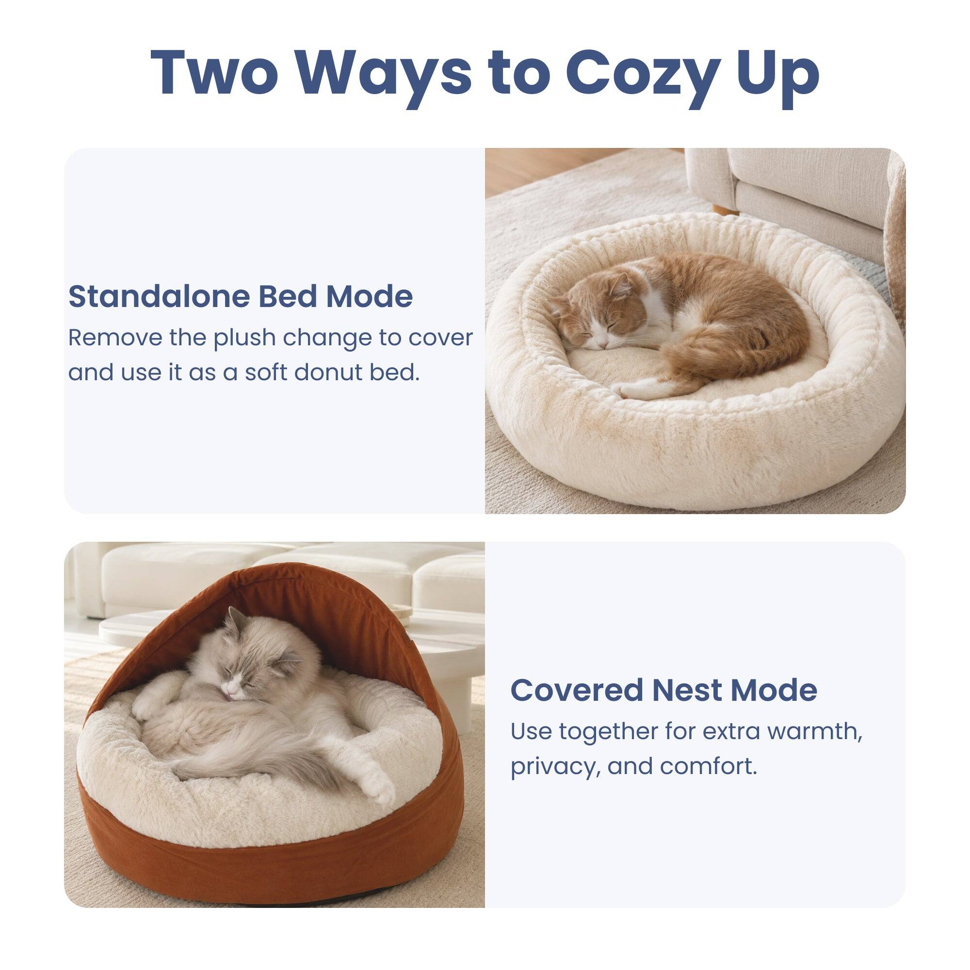 Two Ways to Cozy Up

Standalone Bed Mode
Remove the plush change to cover and use it as a soft donut bed.

Covered Nest Mode
Use together for extra warmth, privacy, and comfort.