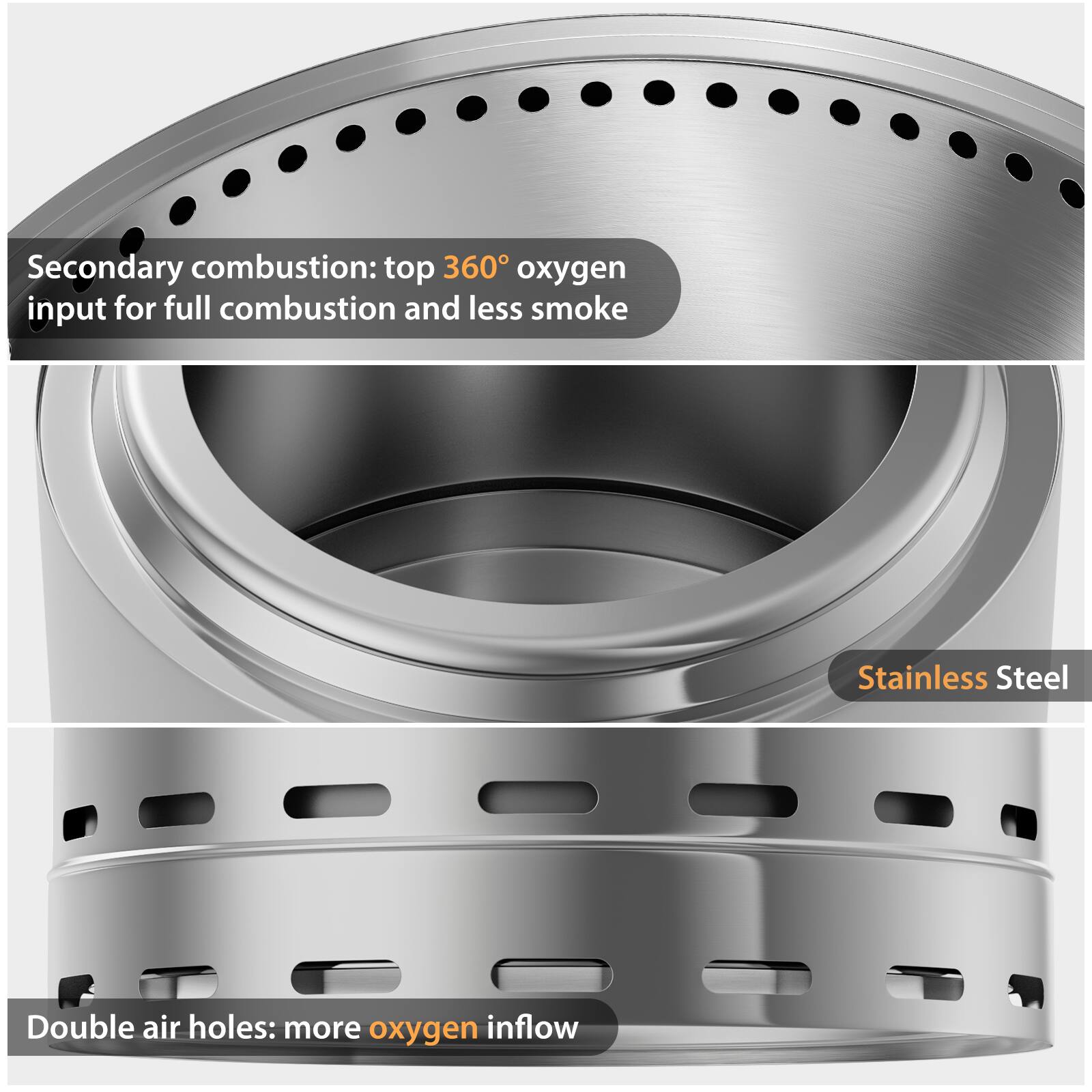Secondary combustion: top 360° oxygen input for full combustion and less smoke

Stainless Steel

Double air holes: more oxygen inflow
