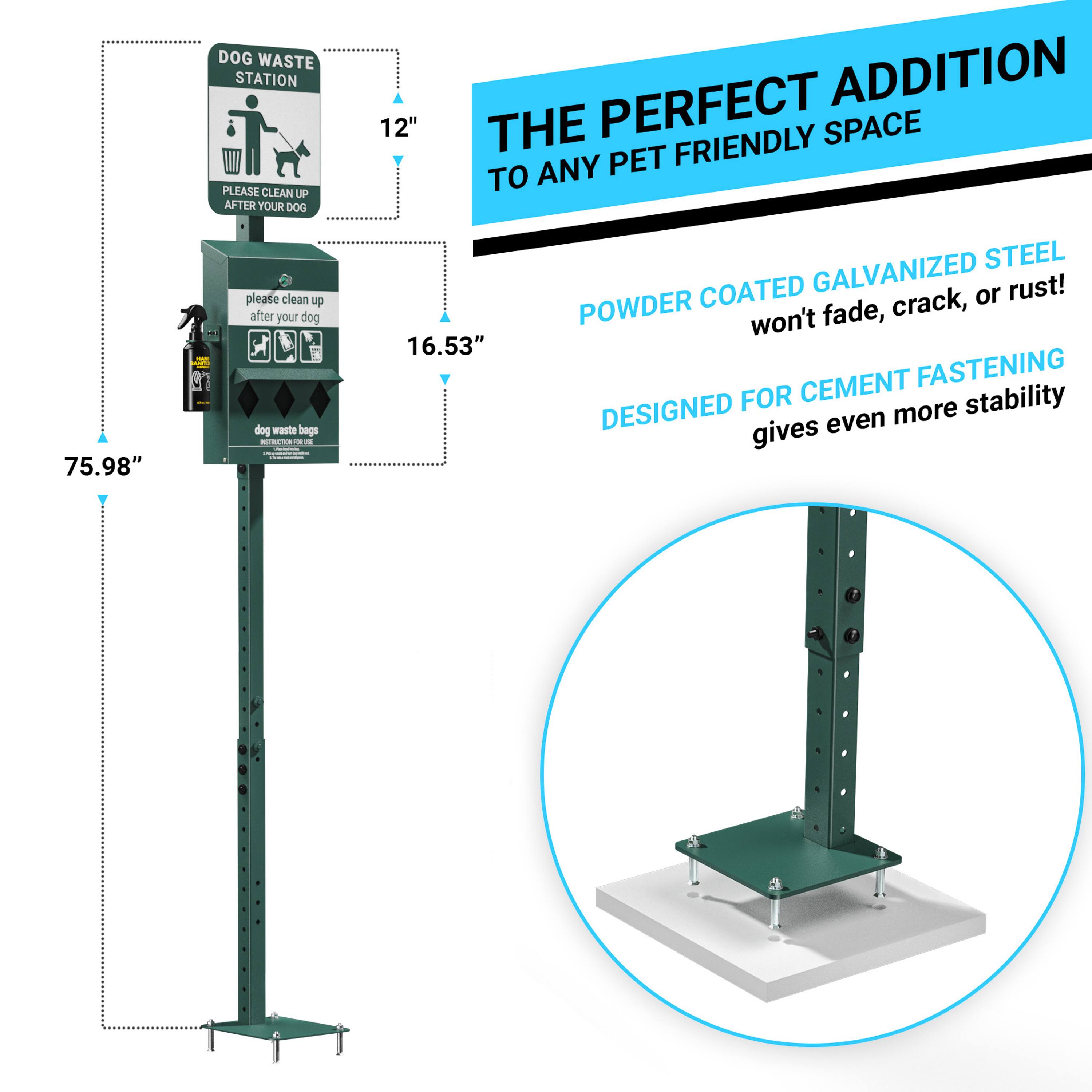DOG WASTE STATION  
PLEASE CLEAN UP AFTER YOUR DOG  

12"  
16.53"  
75.98"  

please clean up after your dog  
dog waste bags  

THE PERFECT ADDITION TO ANY PET FRIENDLY SPACE  

POWDER COATED GALVANIZED STEEL  
won't fade, crack, or rust!  

DESIGNED FOR CEMENT FASTENING  
gives even more stability