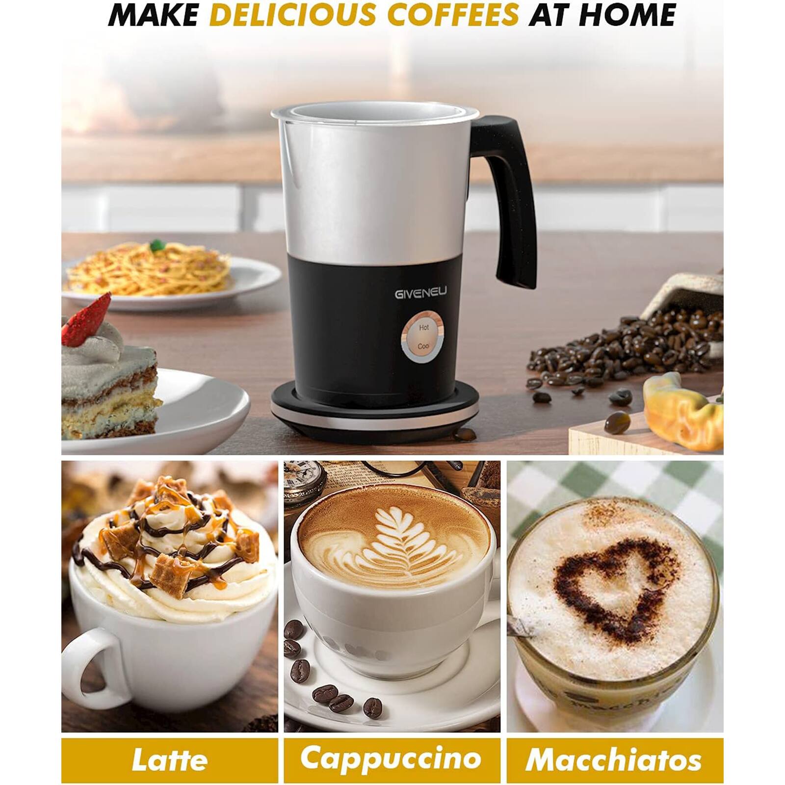 MAKE DELICIOUS COFFEES AT HOME

GIVENEU

Latte

Cappuccino

Macchiatos