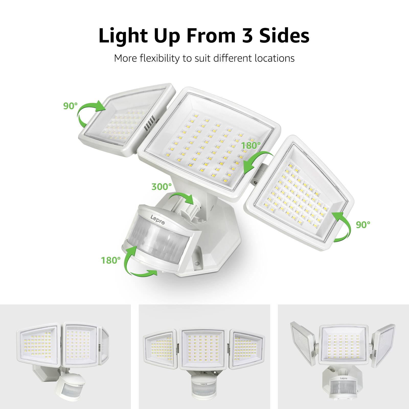 Light Up From 3 Sides  
More flexibility to suit different locations  
90° 180° 300°  
Lepre  
90° 180°
