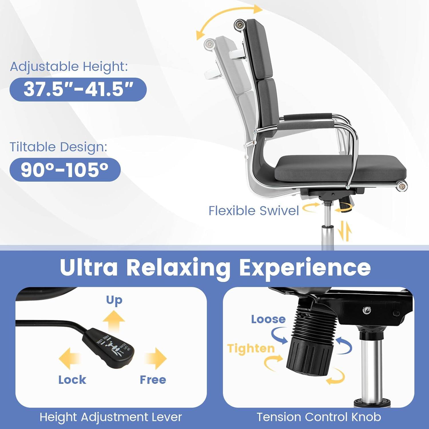 Adjustable Height: 37.5"-41.5"  
Tiltable Design: 90°-105°  
Flexible Swivel  

Ultra Relaxing Experience  

Up  
Lock  
Free  

Loose  
Tighten  

Height Adjustment Lever  
Tension Control Knob