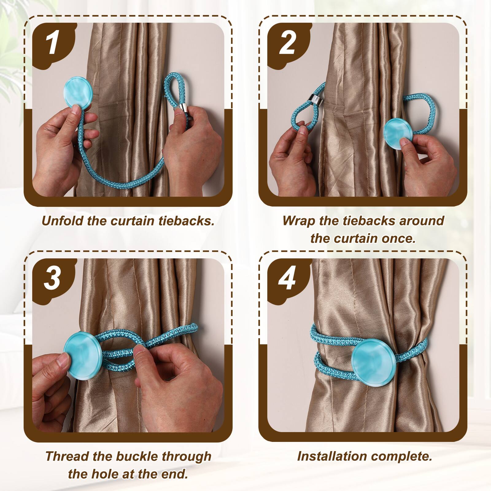 1. Unfold the curtain tiebacks.
2. Wrap the tiebacks around the curtain once.
3. Thread the buckle through the hole at the end.
4. Installation complete.