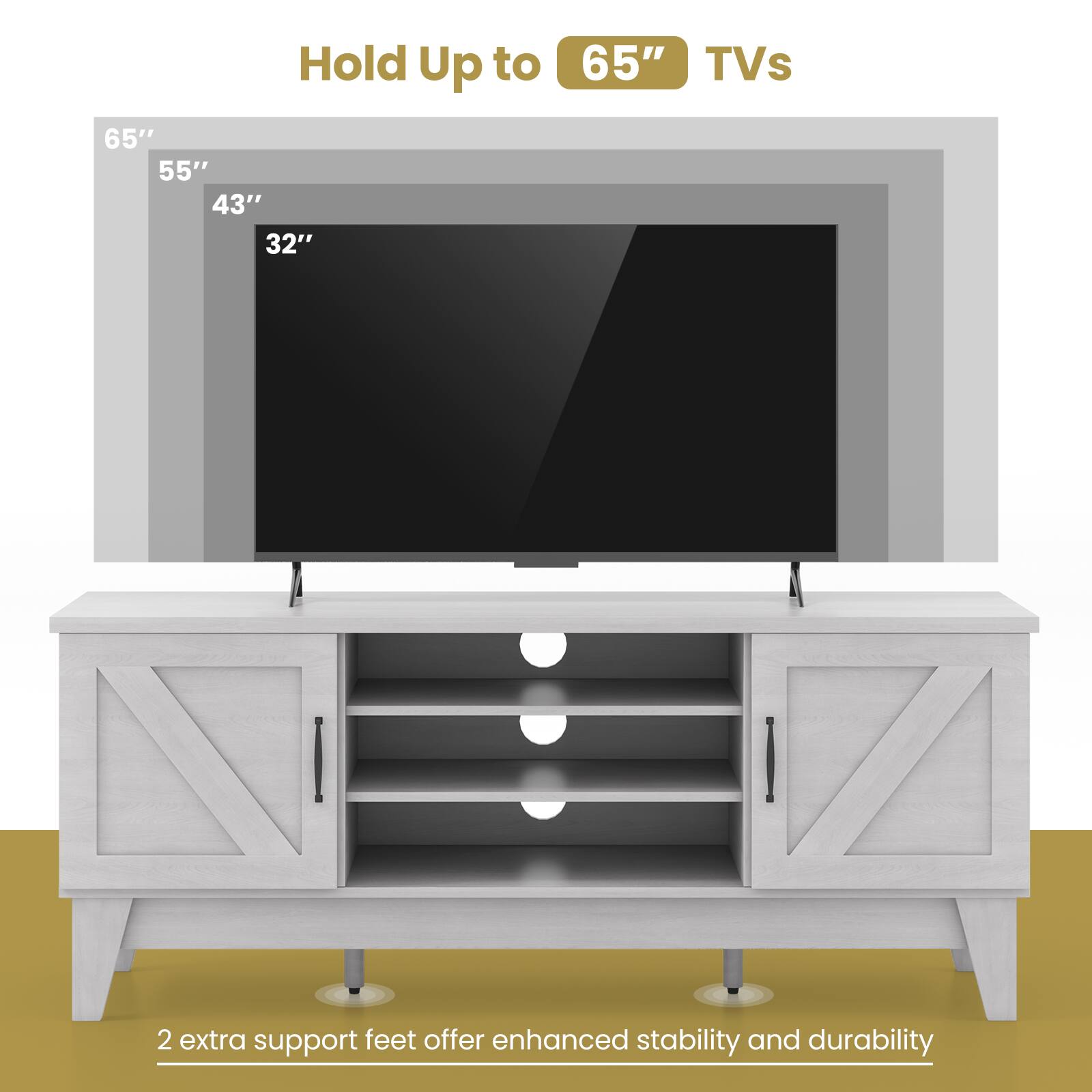 Hold Up to 65" TVs

65" 55" 43" 32"

2 extra support feet offer enhanced stability and durability