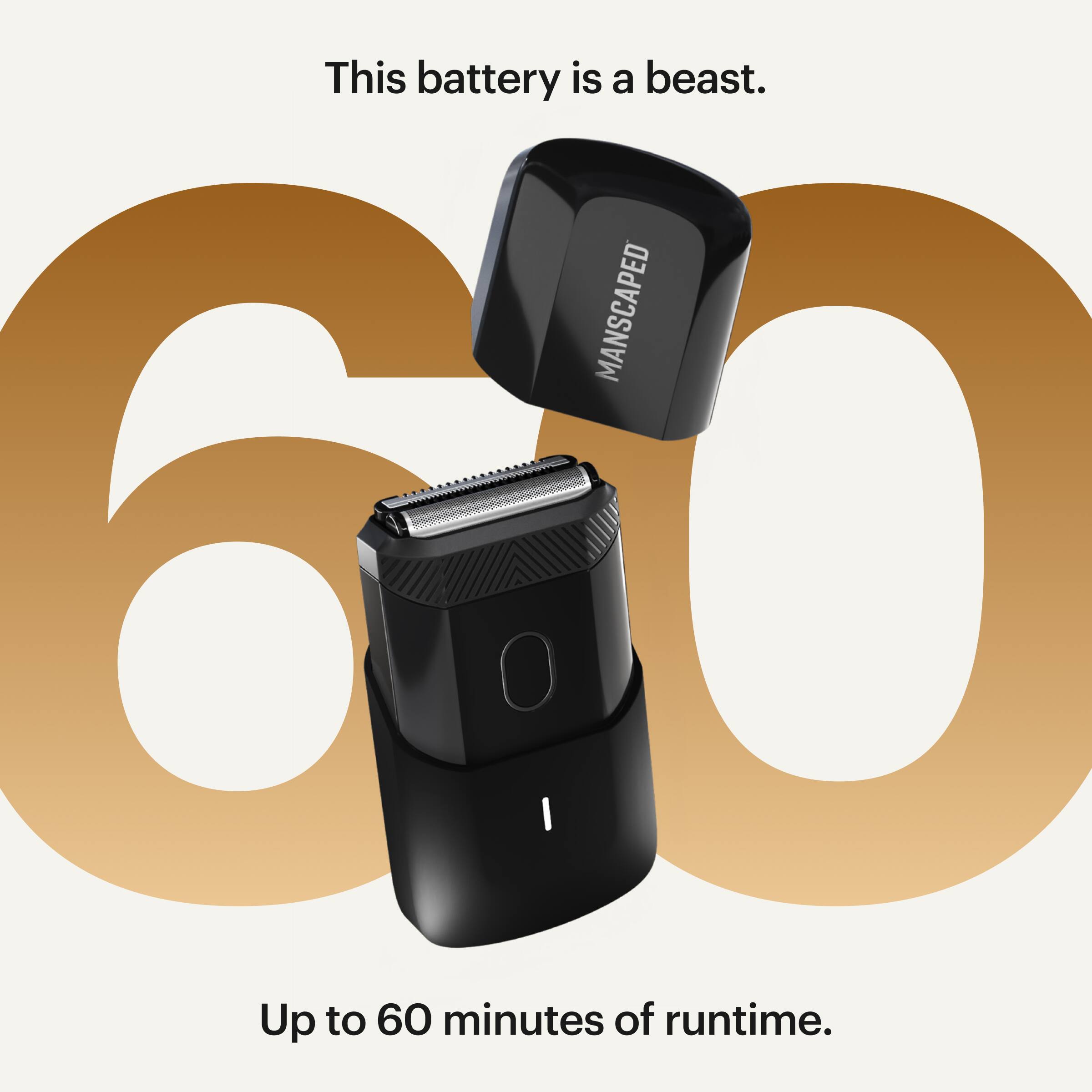 This battery is a beast. Manscaped 60: Up to 60 minutes of runtime.