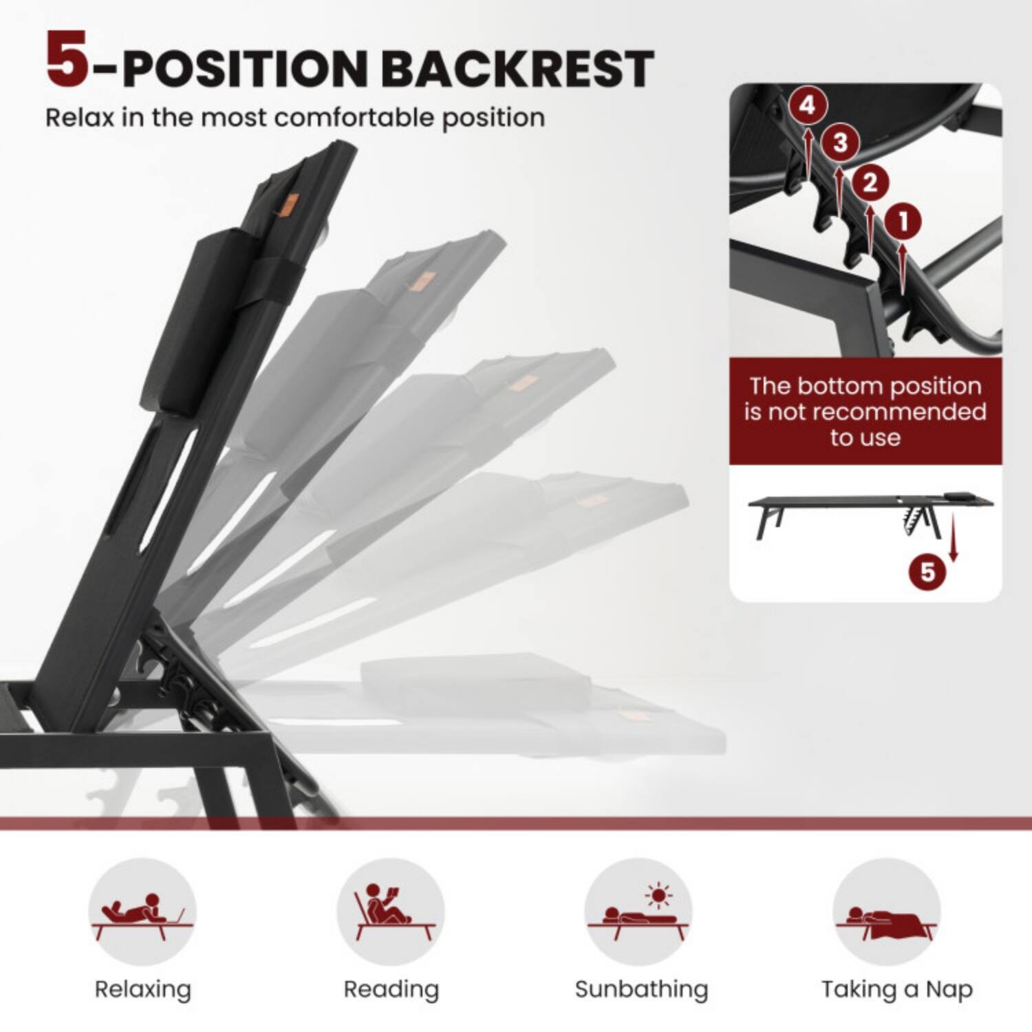 5-POSITION BACKREST  
Relax in the most comfortable position

4 3 2 1  
The bottom position is not recommended to use  
5

Relaxing  
Reading  
Sunbathing  
Taking a Nap