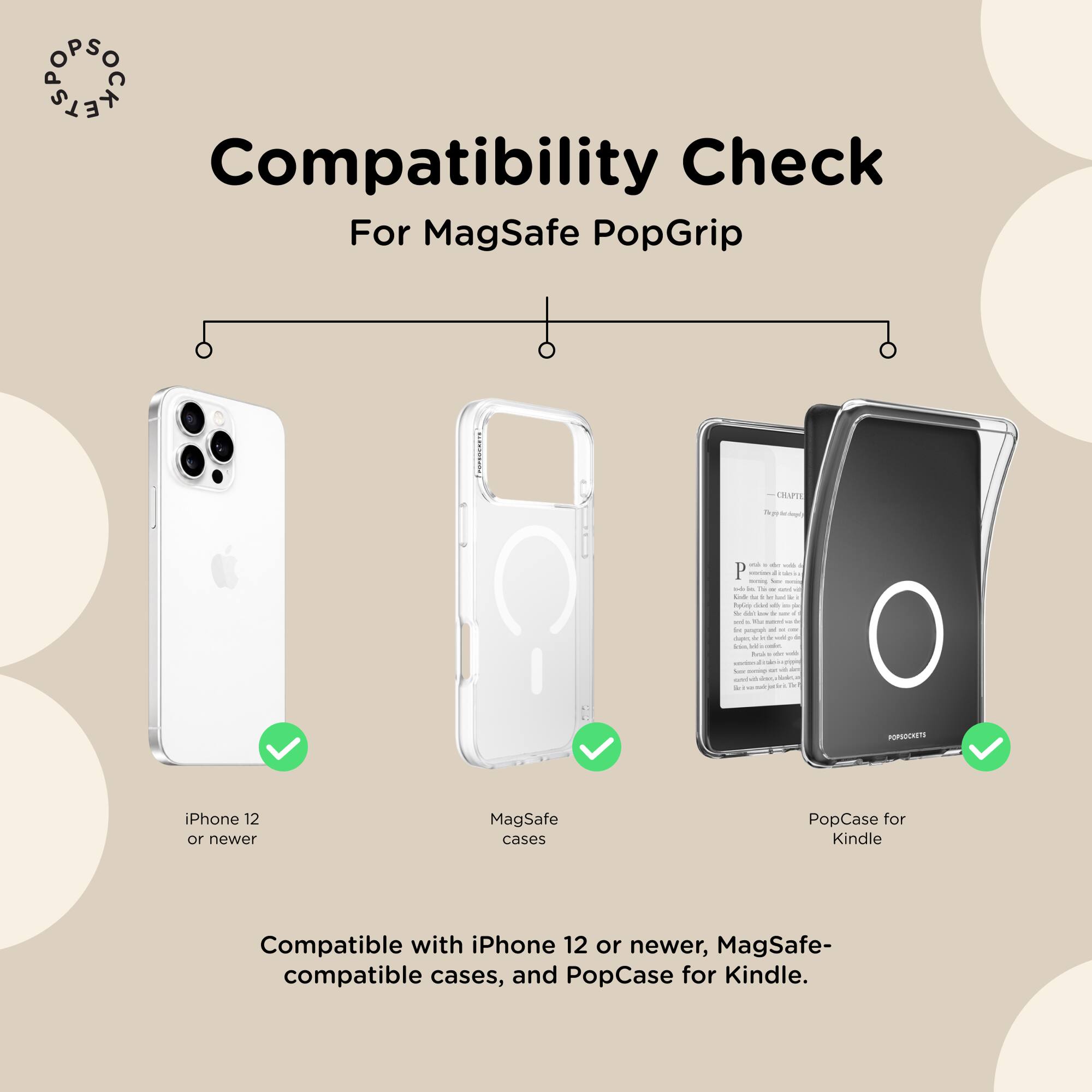 Compatibility Check For MagSafe PopGrip

Compatible with iPhone 12 or newer, MagSafe-compatible cases, and PopCase for Kindle.