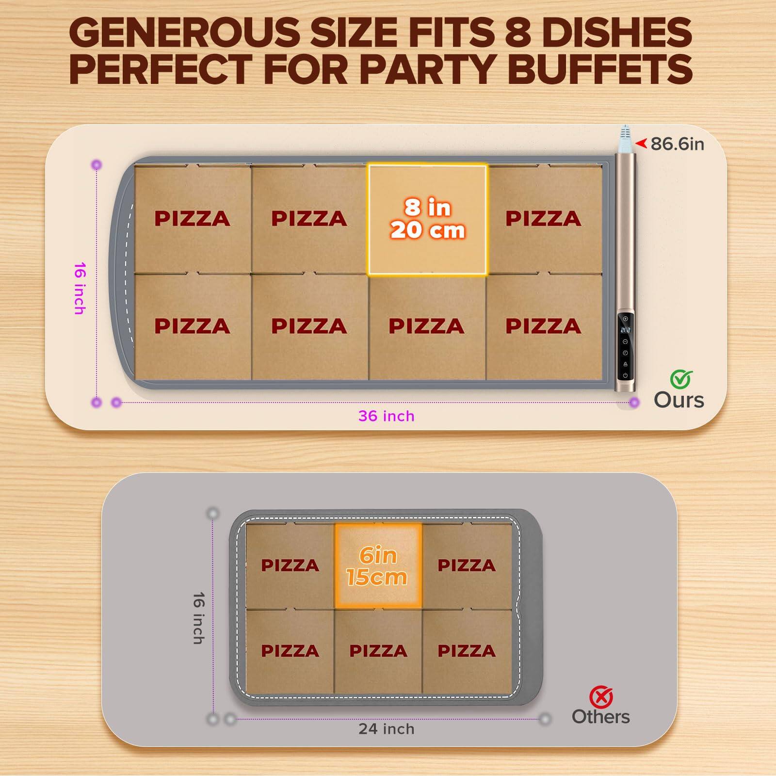 GENEROUS SIZE FITS 8 DISHES  
PERFECT FOR PARTY BUFFETS  

86.6in  
16 inch  
36 inch  

8 in  
20 cm  

6 in  
15 cm  

16 inch  
24 inch  

Ours  
Others