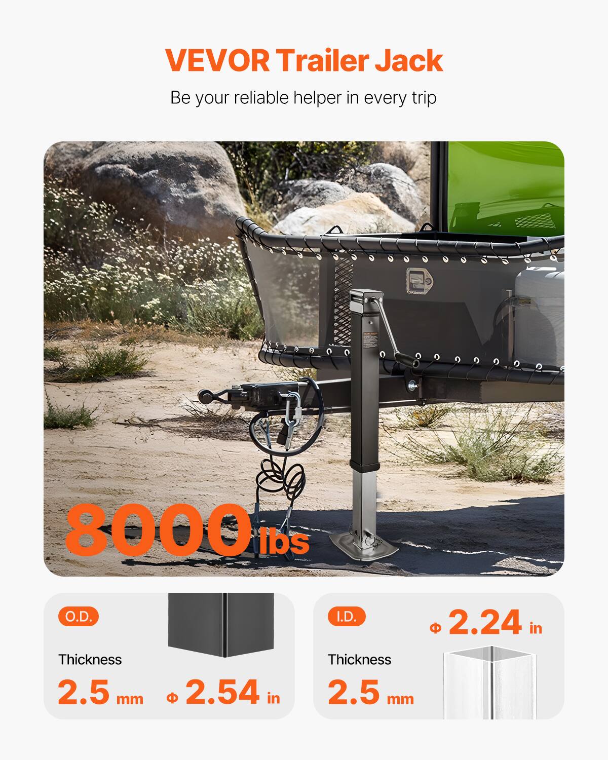 VEVOR Trailer Jack  
Be your reliable helper in every trip  

8000 lbs  

O.D.  
Thickness 2.5 mm  
Ø 2.54 in  

I.D.  
Thickness 2.5 mm  
Ø 2.24 in