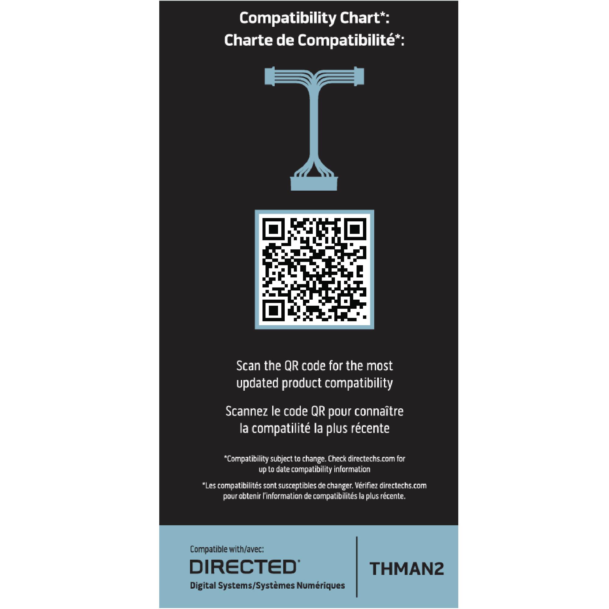 Compatibility Chart*:  
Charte de Compatibilité*:  

Scan the QR code for the most updated product compatibility  
Scannez le code QR pour connaître la compatibilité la plus récente  

*Compatibility subject to change. Check directechs.com for up-to-date compatibility information  
*Les compatibilités sont susceptibles de changer. Vérifiez directechs.com pour obtenir l'information de compatibilité la plus récente.  

Compatible with/avec:  
DIRECTED  
Digital Systems/Systèmes Numériques  

THMAN2