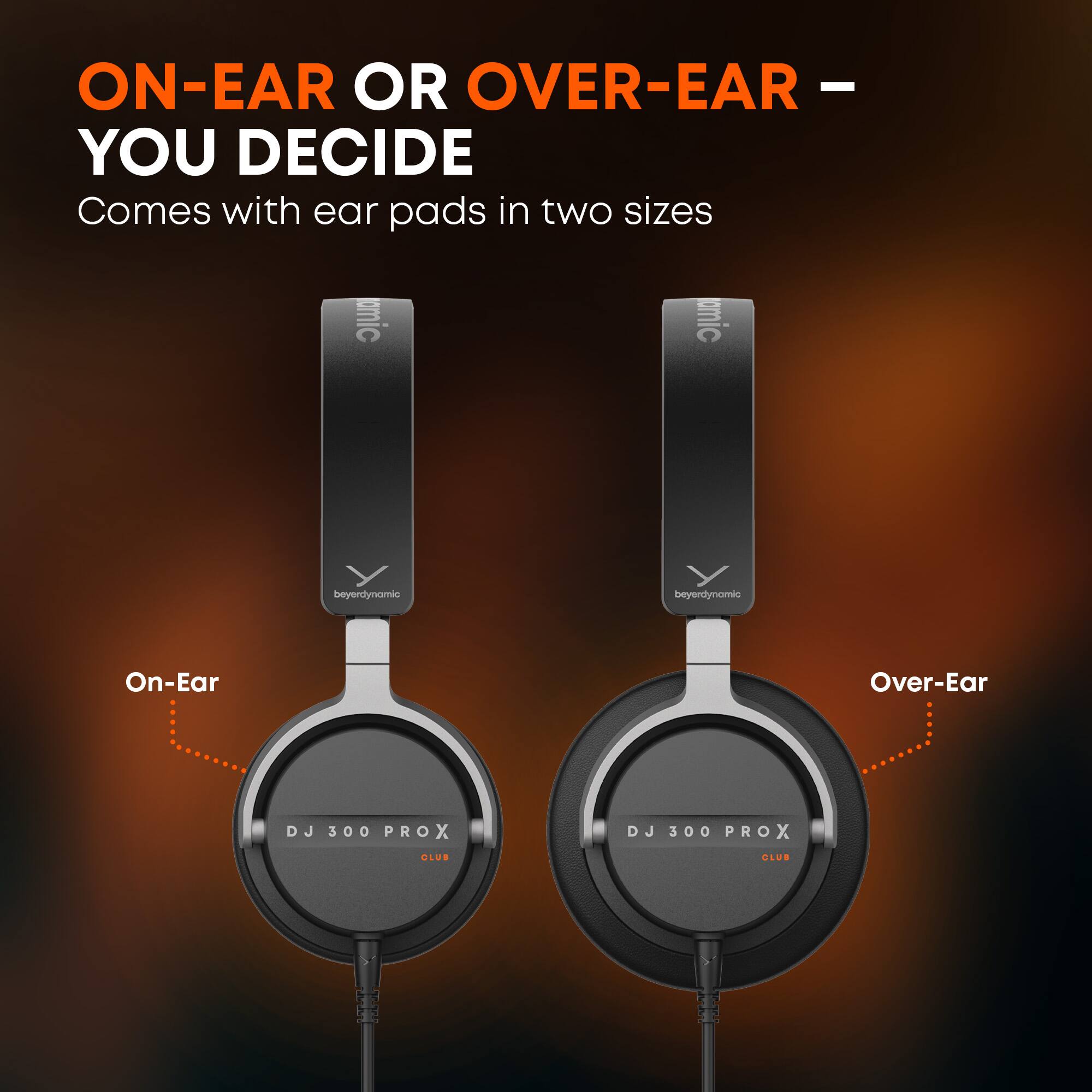 ON-EAR OR OVER-EAR - YOU DECIDE  
Comes with ear pads in two sizes  

On-Ear  
Over-Ear  

DJ 300 PROX  
CLUB  

beyerdynamic