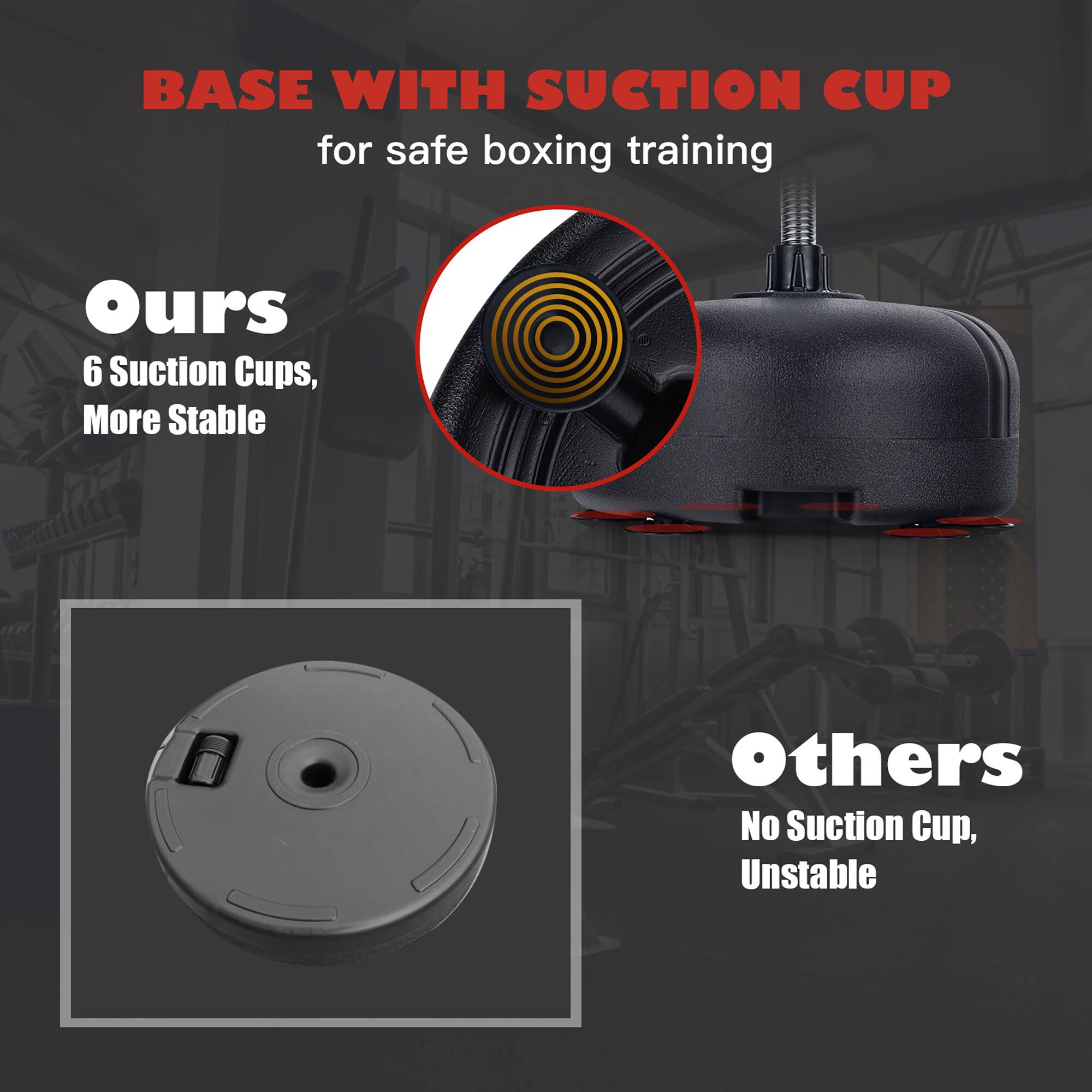 BASE WITH SUCTION CUP  
for safe boxing training

**Ours**  
6 Suction Cups, More Stable

**Others**  
No Suction Cup, Unstable