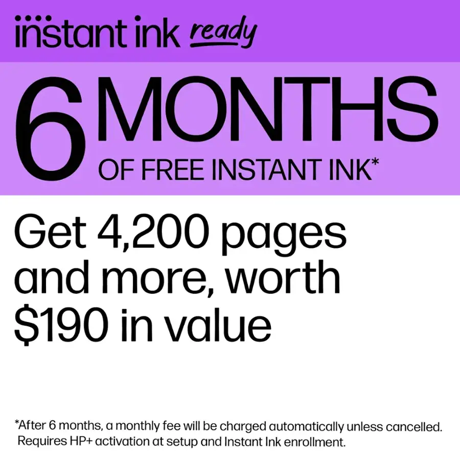 instant ink ready 6 months of free instant ink* Get 4,200 pages and more, worth $190 in value *After 6 months, a monthly fee will be charged automatically unless cancelled. Requires HP+ activation at setup and Instant Ink enrollment.