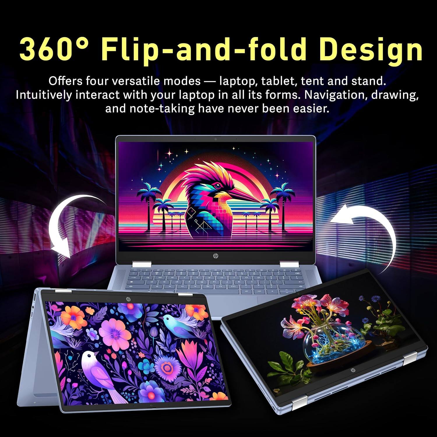 360° Flip-and-fold Design

Offers four versatile modes — laptop, tablet, tent and stand. Intuitively interact with your laptop in all its forms. Navigation, drawing, and note-taking have never been easier.